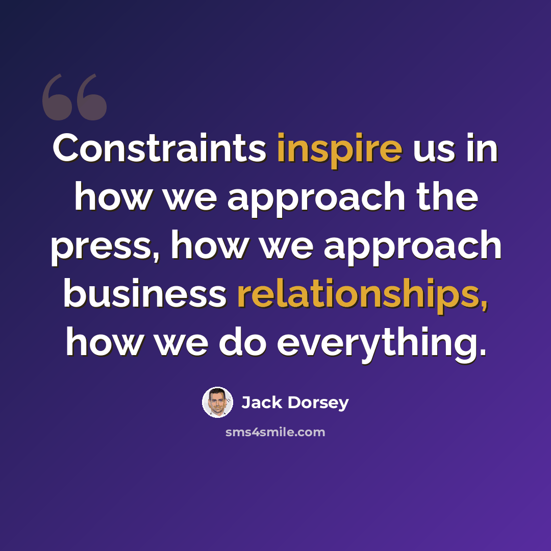 “Constraints inspire us in how we approach the press, how we approach business relationships, how we do everything.” quote by Jack Dorsey