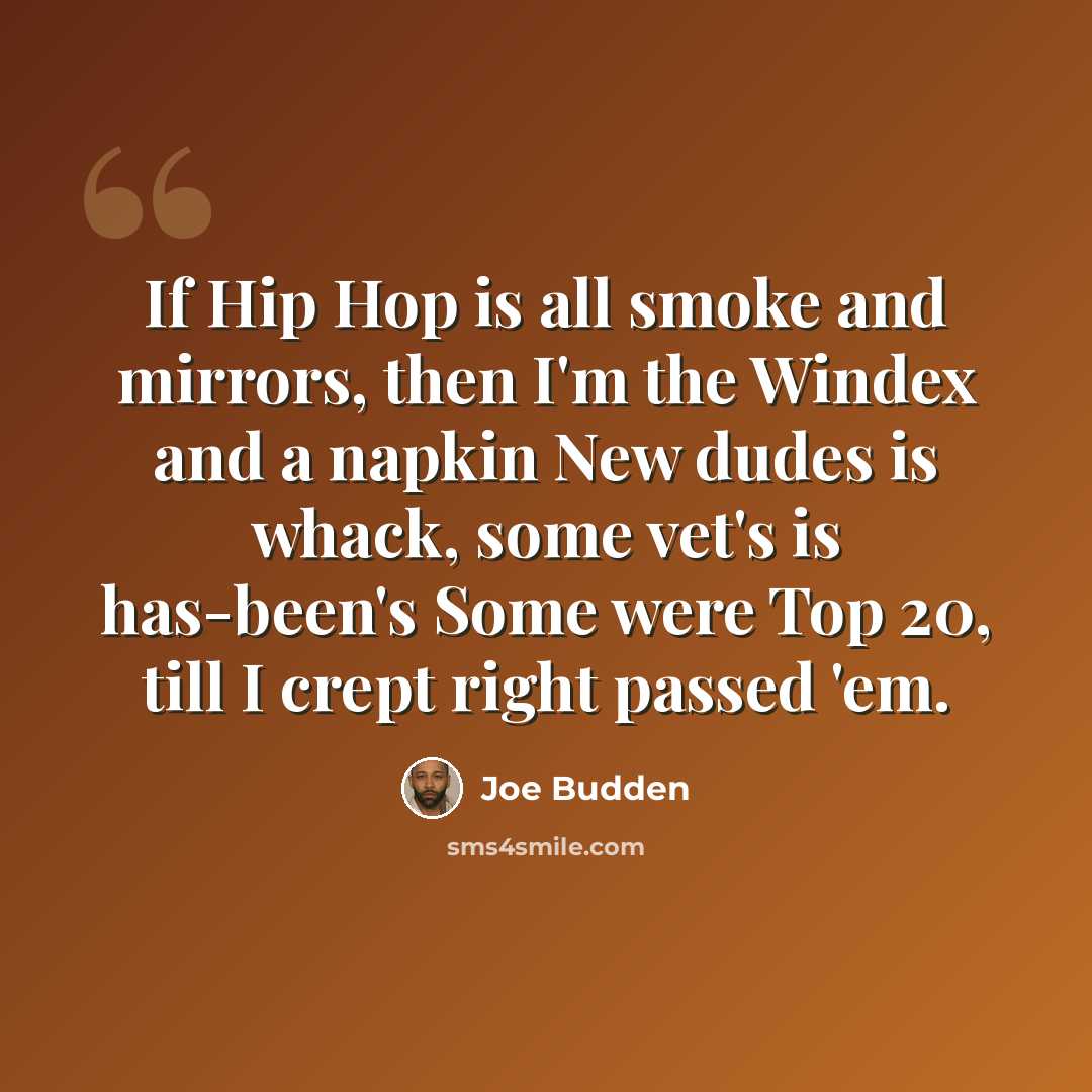 “If Hip Hop is all smoke and mirrors, then I'm the Windex and a napkin New dudes is whack, some vet's is has-been's Some were Top 20, till I crept right passed 'em.” quote by Joe Budden