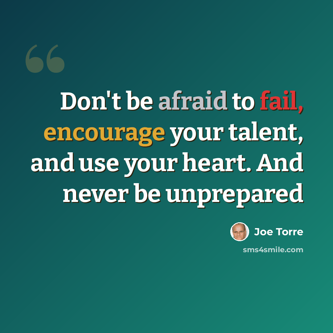 “Don't be afraid to fail, encourage your talent, and use your heart. And never be unprepared” quote by Joe Torre