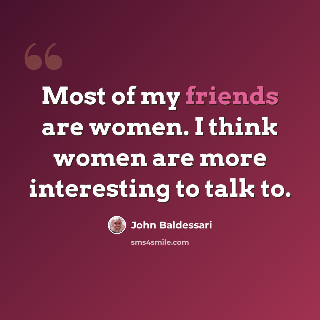 “Most of my friends are women. I think women are more interesting to talk to.” quote by John Baldessari