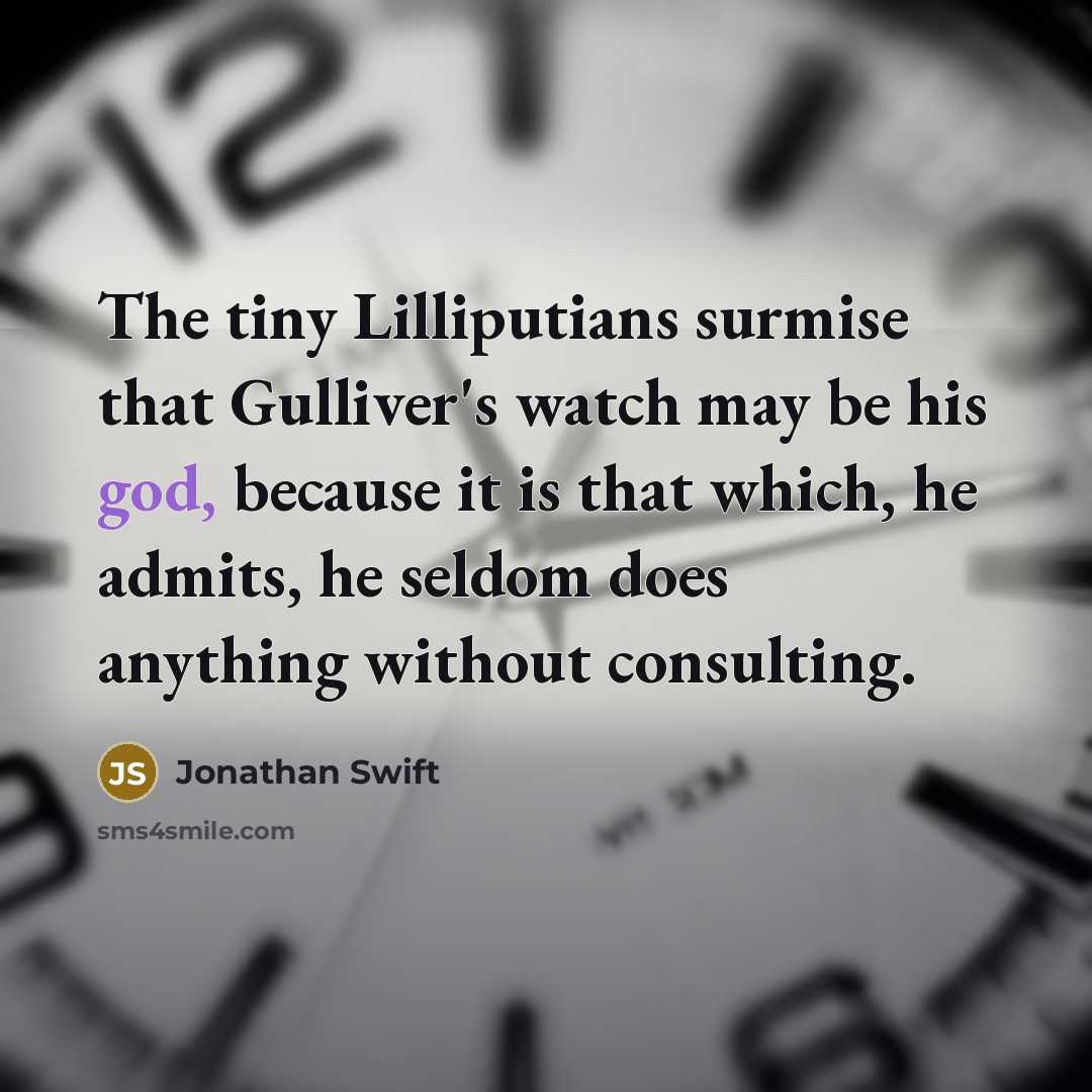 “The tiny Lilliputians surmise that Gulliver's watch may be his god, because it is that which, he admits, he seldom does anything without consulting.” quote by Jonathan Swift