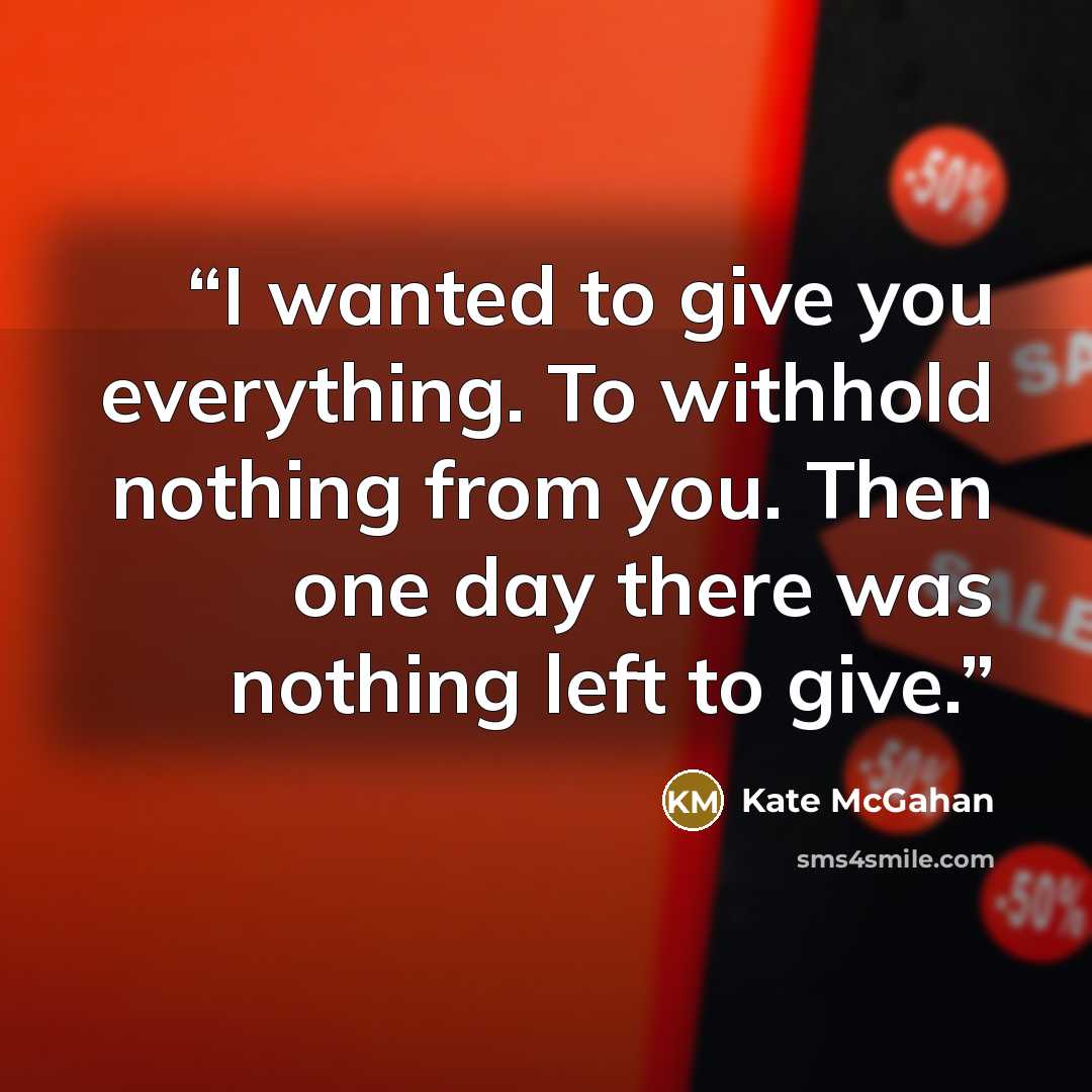 “I wanted to give you everything. To withhold nothing from you. Then one day there was nothing left to give.” quote by Kate McGahan
