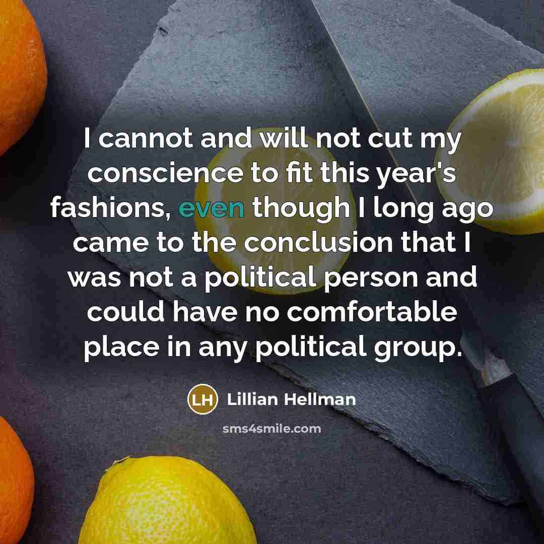 “I cannot and will not cut my conscience to fit this year's fashions, even though I long ago came to the conclusion that I was not a political person and could have no comfortable place in any political group.” quote by Lillian Hellman
