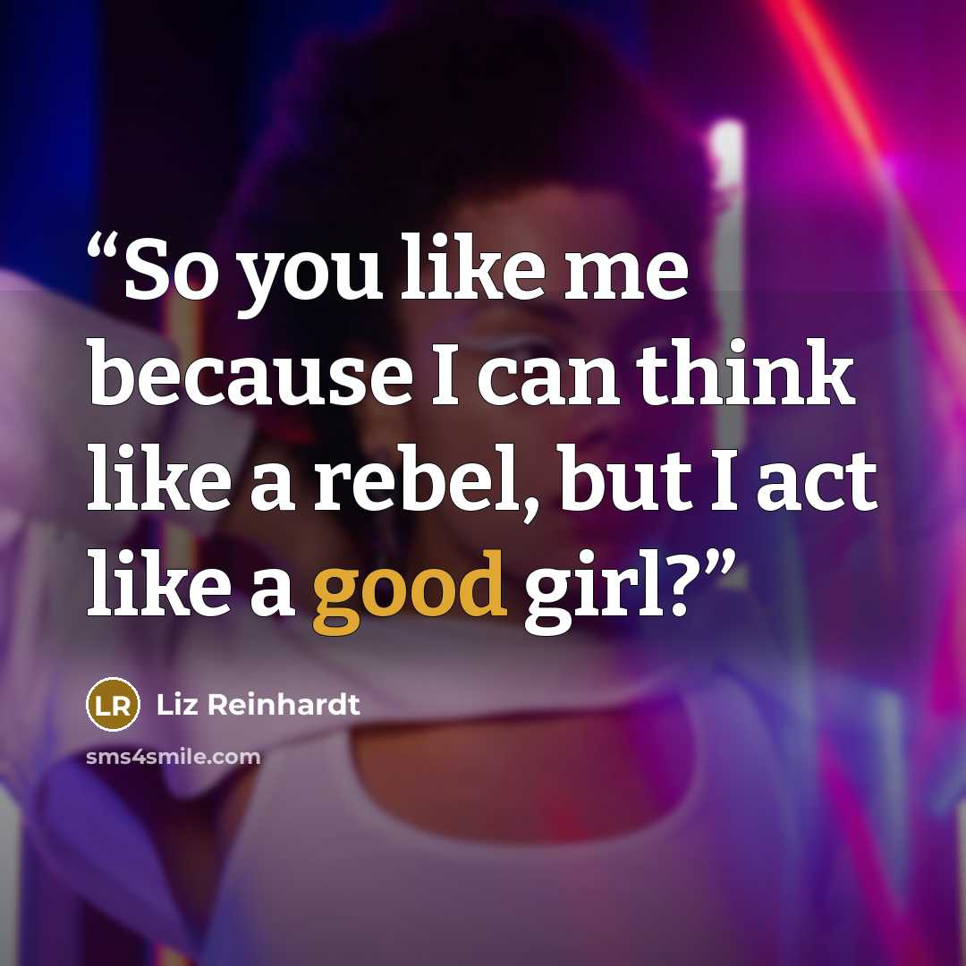 “So you like me because I can think like a rebel, but I act like a good girl?” quote by Liz Reinhardt