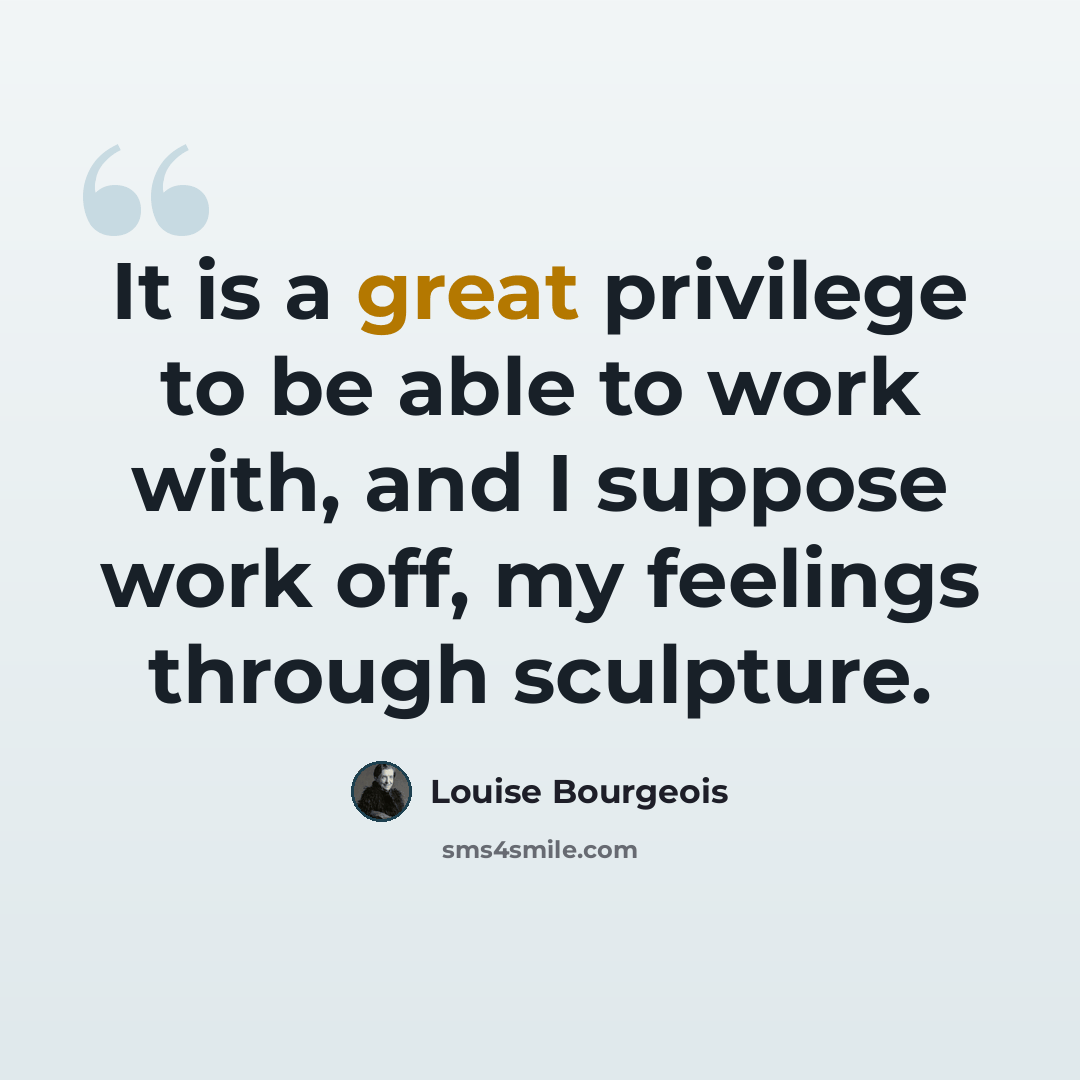 “It is a great privilege to be able to work with, and I suppose work off, my feelings through sculpture.” quote by Louise Bourgeois