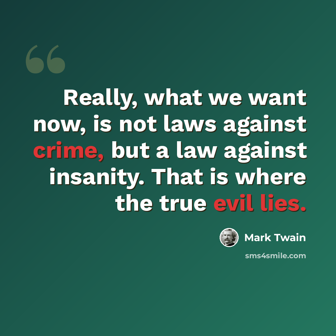 “Really, what we want now, is not laws against crime, but a law against insanity. That is where the true evil lies.” quote by Mark Twain