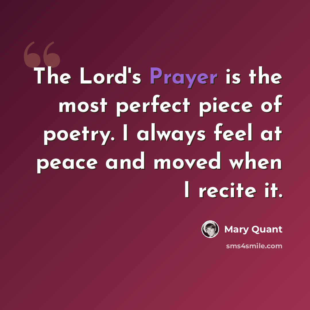 “The Lord's Prayer is the most perfect piece of poetry. I always feel at peace and moved when I recite it.” quote by Mary Quant