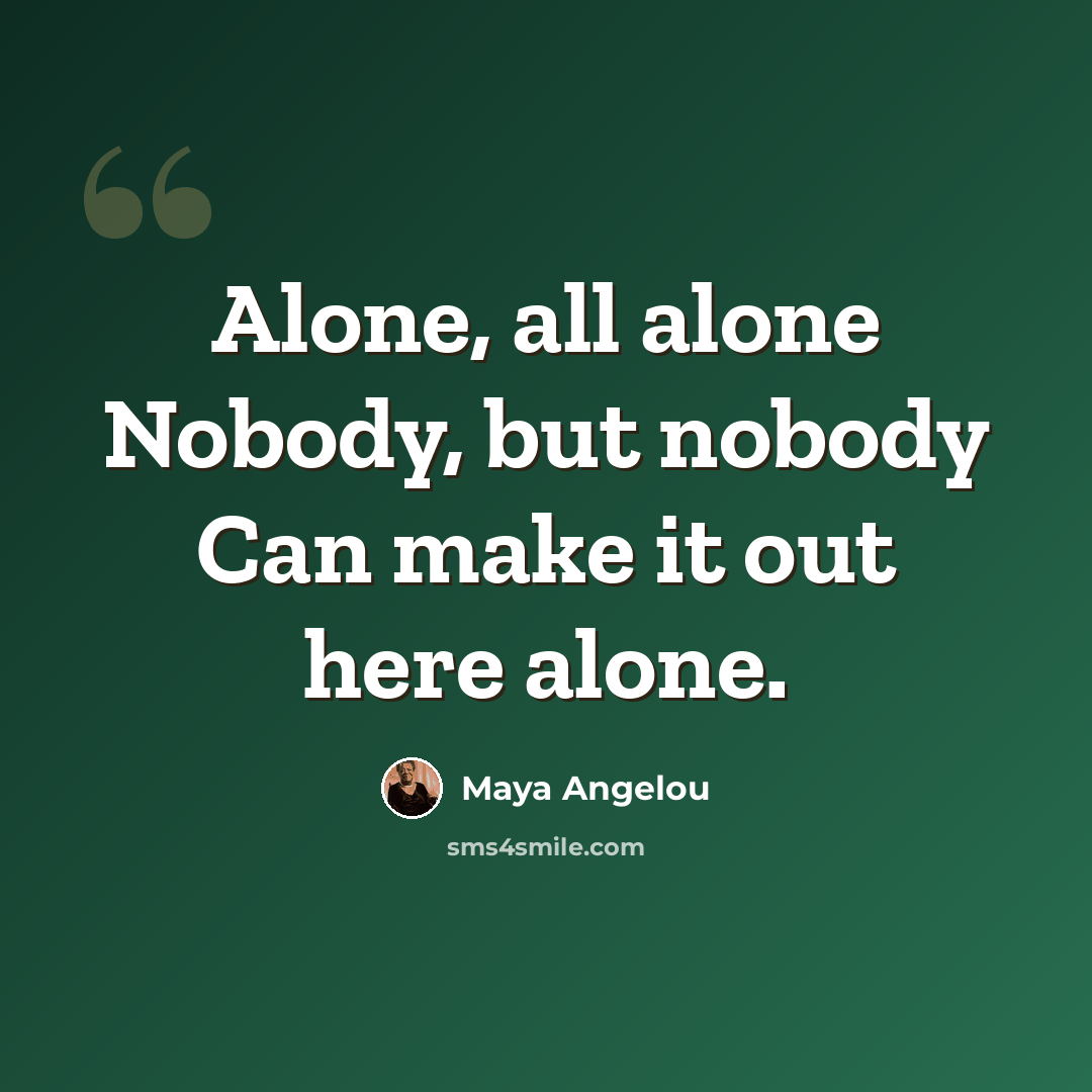 “Alone, all alone Nobody, but nobody Can make it out here alone.” quote by Maya Angelou