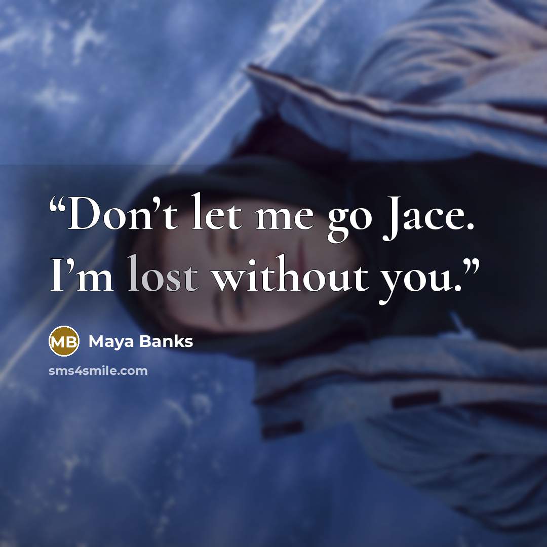 “Don’t let me go Jace. I’m lost without you.” quote by Maya Banks