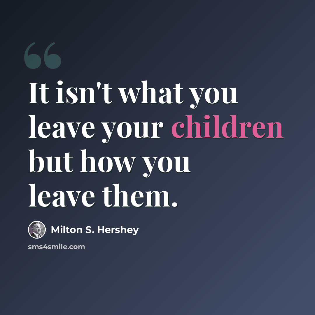“It isn't what you leave your children but how you leave them.” quote by Milton S. Hershey
