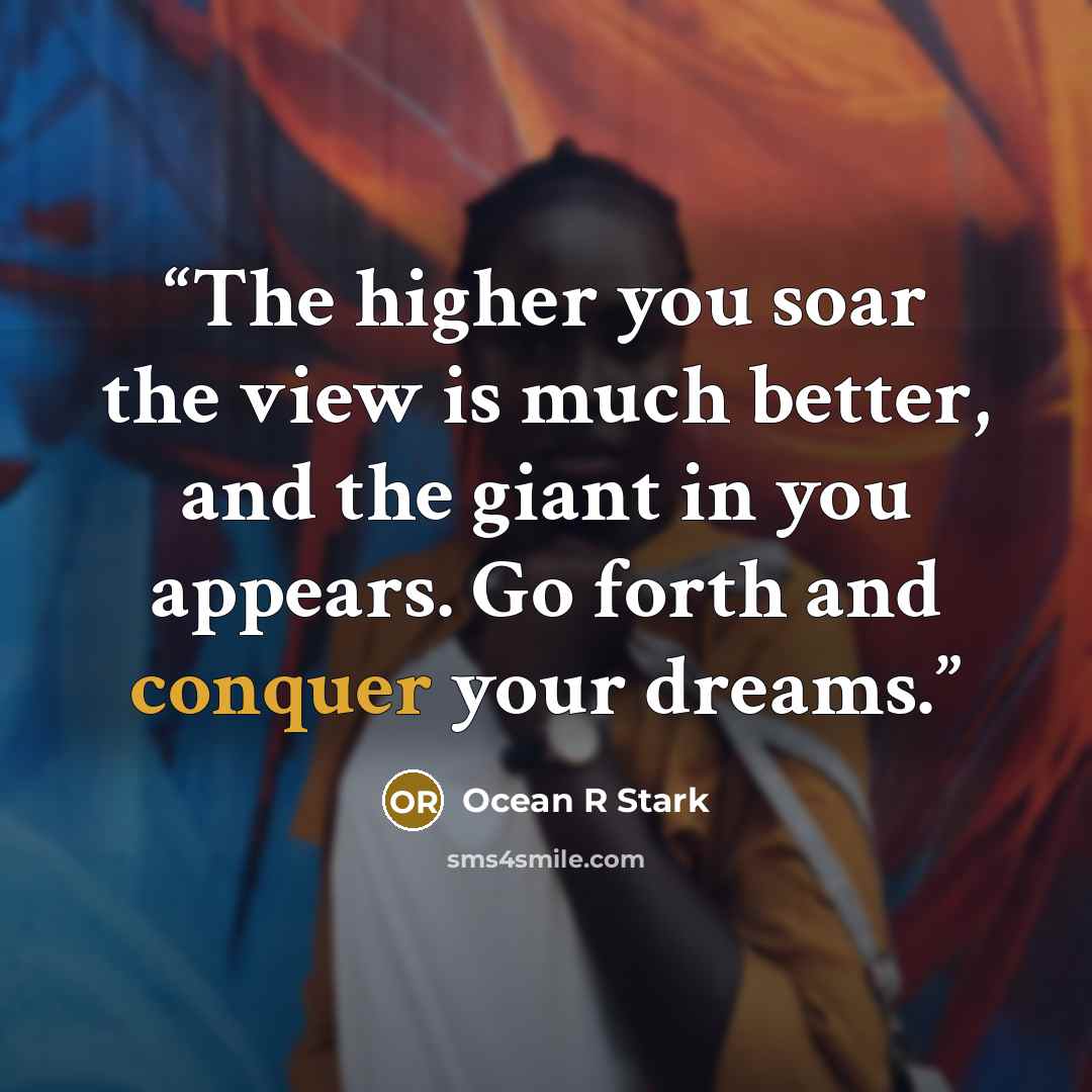 “The higher you soar the view is much better, and the giant in you appears. Go forth and conquer your dreams.” quote by Ocean R Stark
