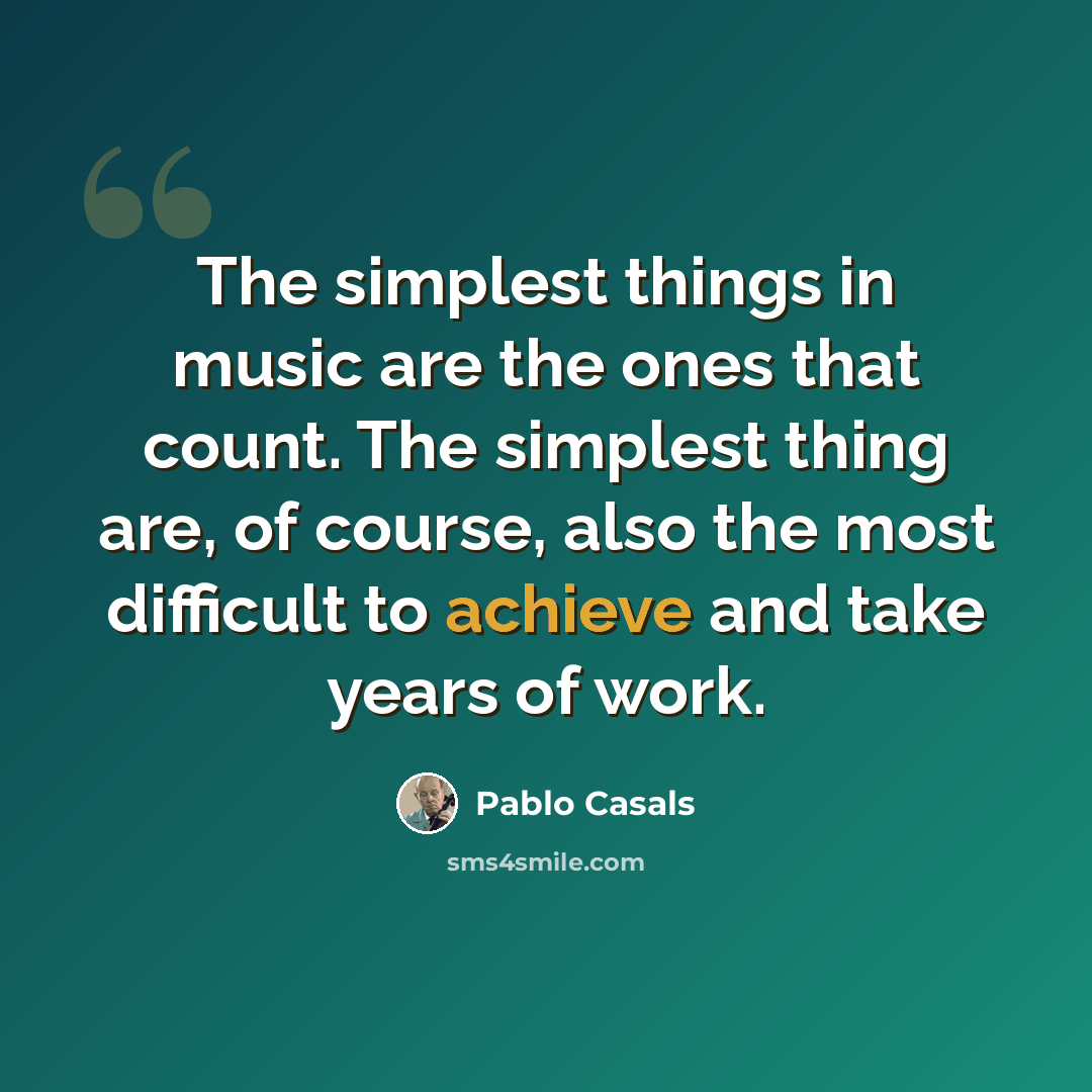 “The simplest things in music are the ones that count. The simplest thing are, of course, also the most difficult to achieve and take years of work.” quote by Pablo Casals