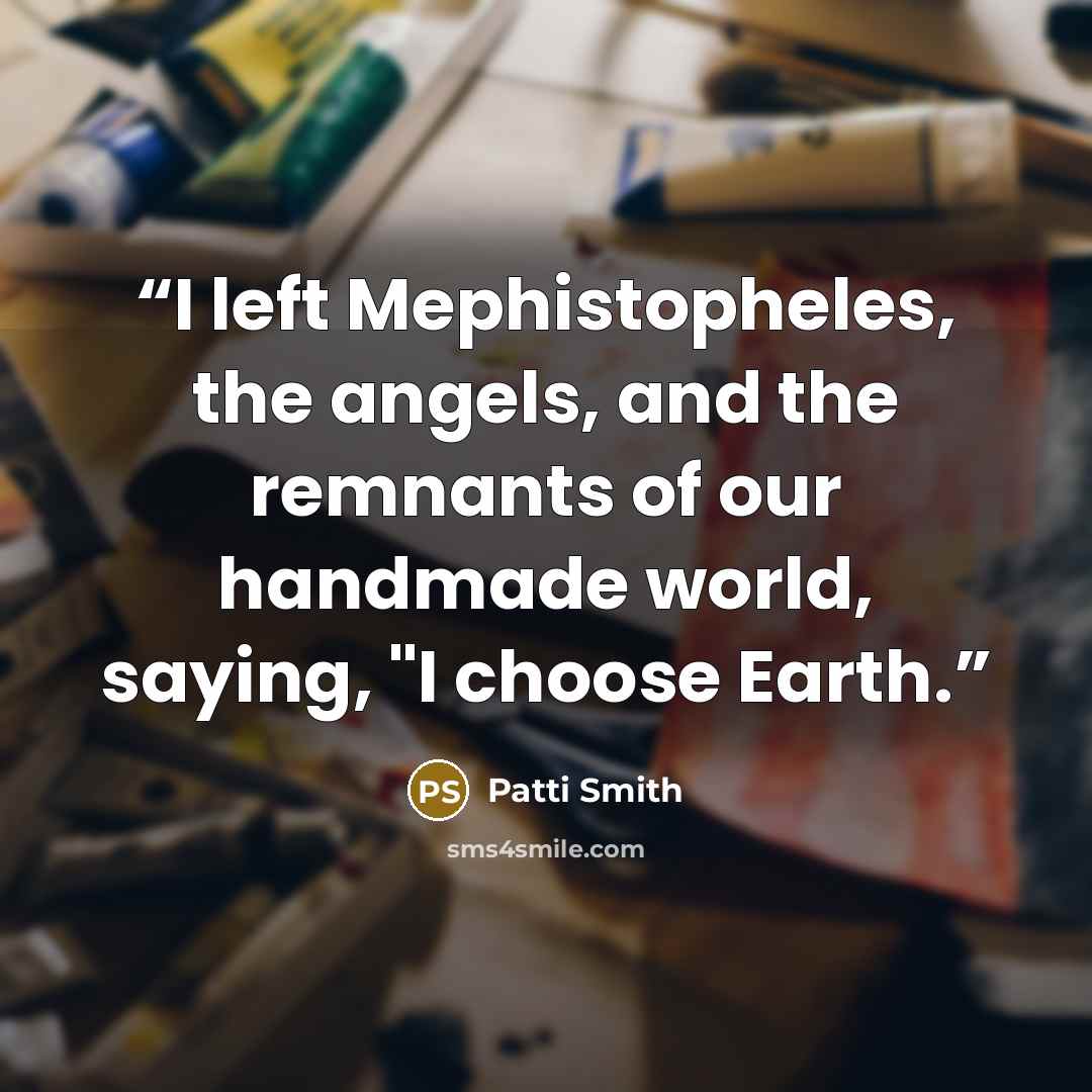 “I left Mephistopheles, the angels, and the remnants of our handmade world, saying, "I choose Earth.” quote by Patti Smith