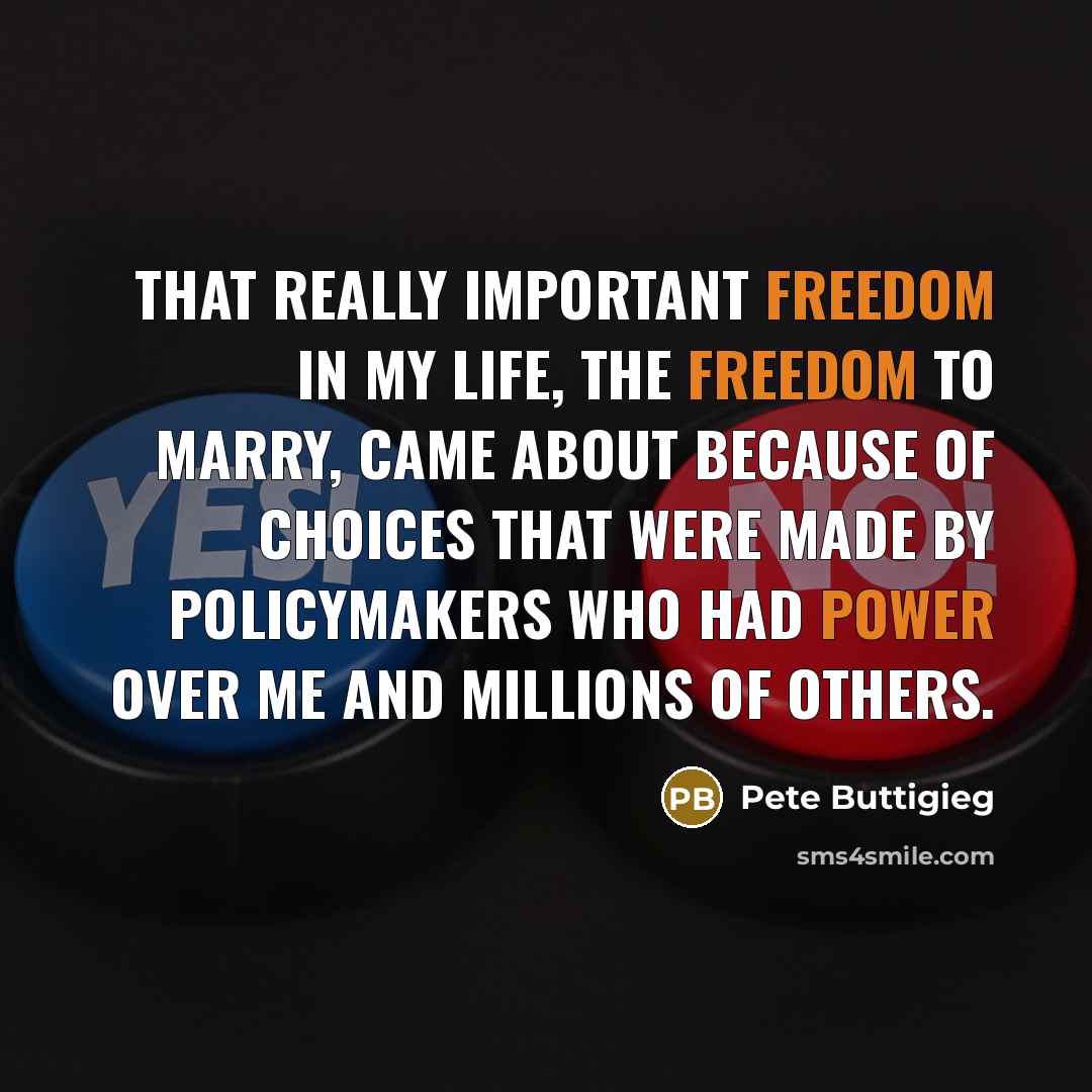 “That really important freedom in my life, the freedom to marry, came about because of choices that were made by policymakers who had power over me and millions of others.” quote by Pete Buttigieg