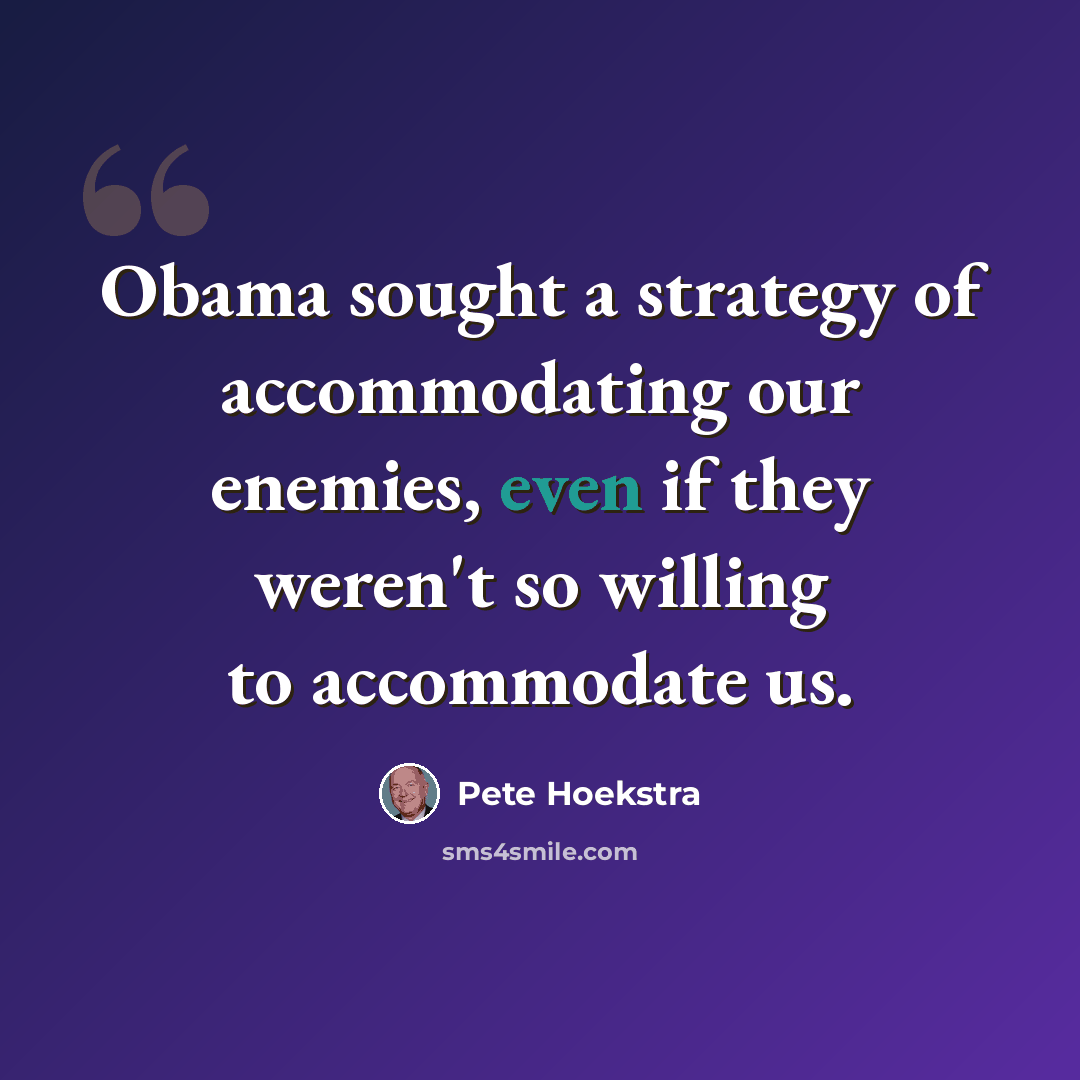 “Obama sought a strategy of accommodating our enemies, even if they weren't so willing to accommodate us.” quote by Pete Hoekstra