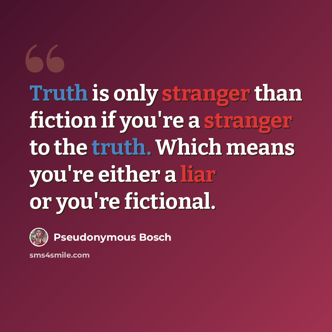 “Truth is only stranger than fiction if you're a stranger to the truth. Which means you're either a liar or you're fictional.” quote by Pseudonymous Bosch