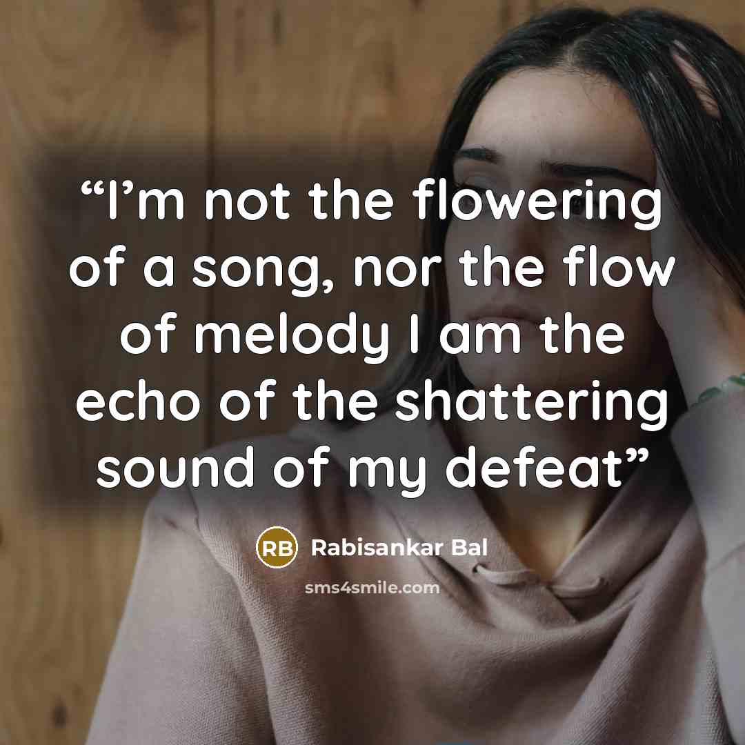 “I’m not the flowering of a song, nor the flow of melody I am the echo of the shattering sound of my defeat” quote by Rabisankar Bal