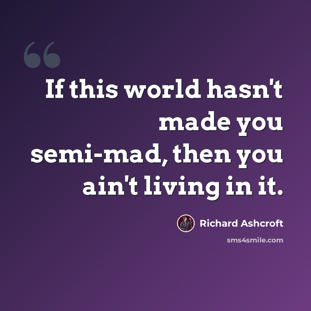 “If this world hasn't made you semi-mad, then you ain't living in it.” quote by Richard Ashcroft