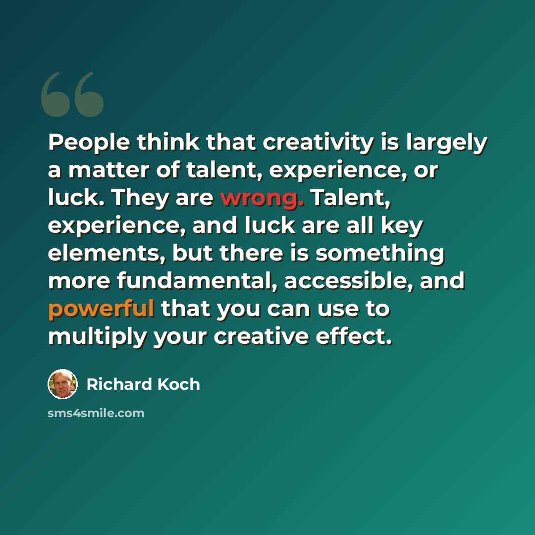 “People think that creativity is largely a matter of talent, experience, or luck. They are wrong. Talent, experience, and luck are all key elements, but there is something more fundamental, accessible, and powerful that you can use to multiply your creative effect.” quote by Richard Koch