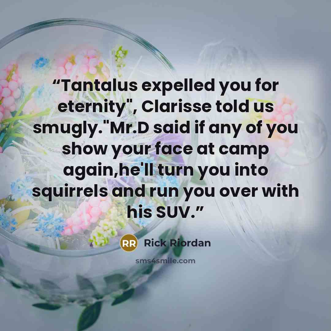 “Tantalus expelled you for eternity", Clarisse told us smugly."Mr.D said if any of you show your face at camp again,he'll turn you into squirrels and run you over with his SUV.” quote by Rick Riordan