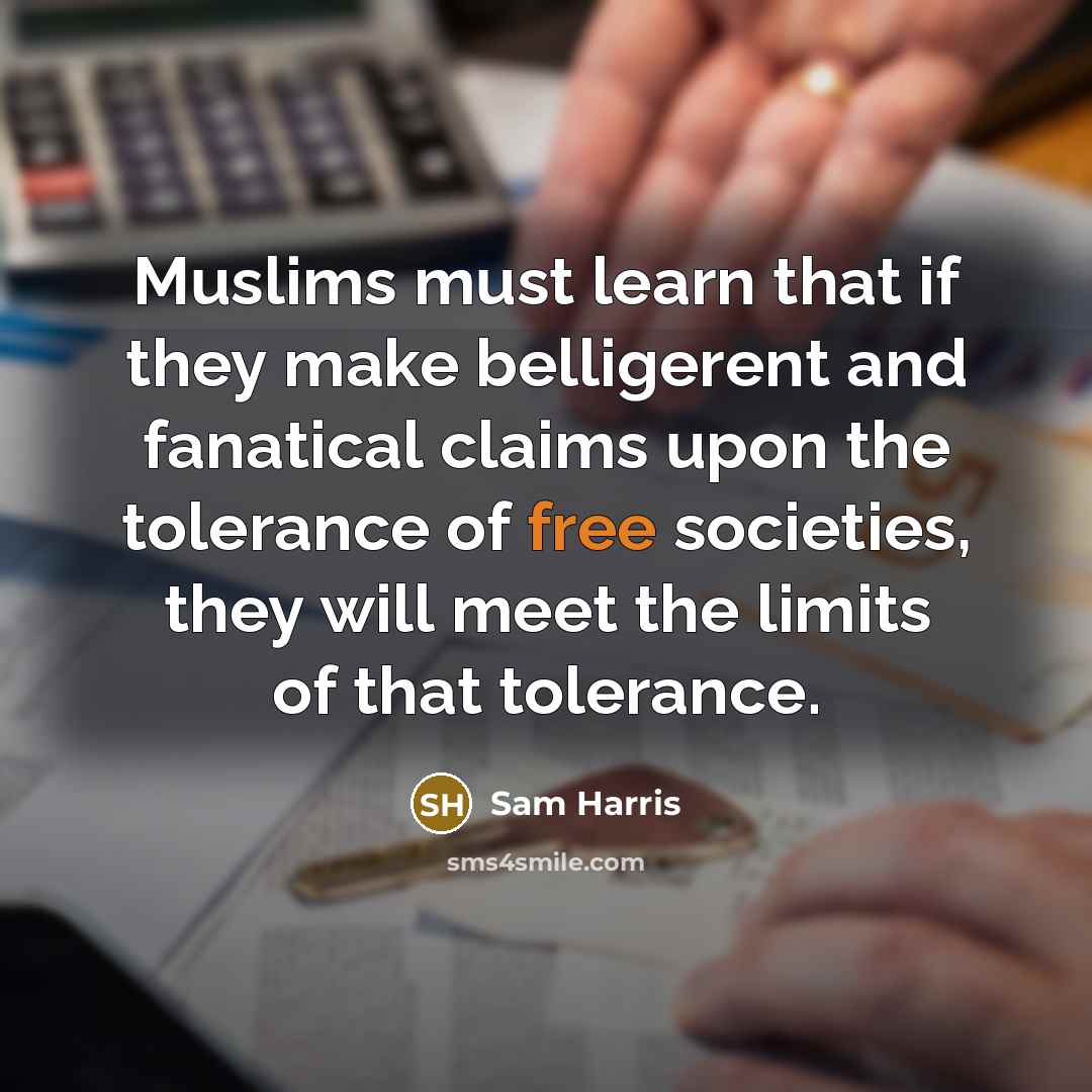 “Muslims must learn that if they make belligerent and fanatical claims upon the tolerance of free societies, they will meet the limits of that tolerance.” quote by Sam Harris