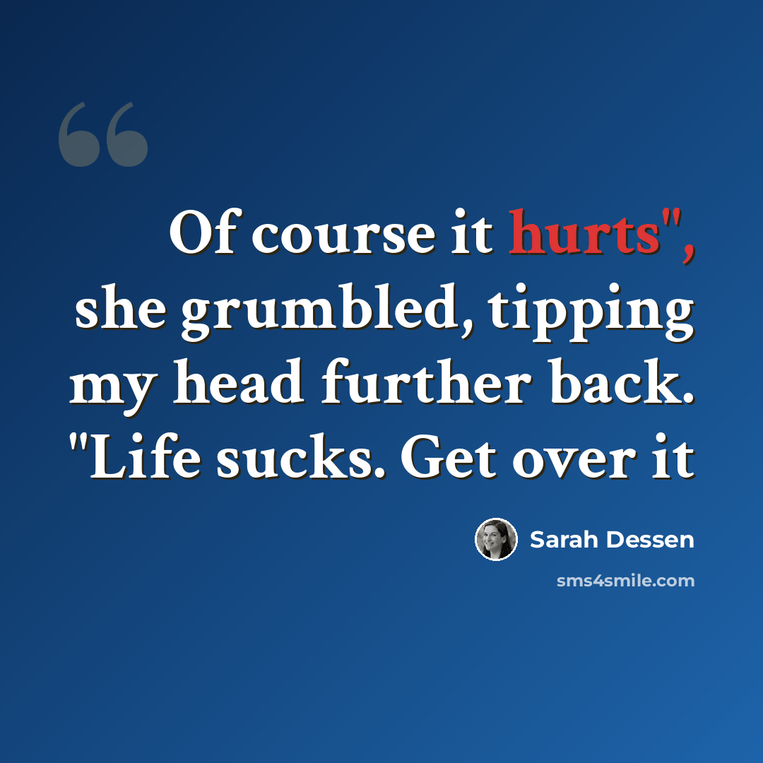 “Of course it hurts", she grumbled, tipping my head further back. "Life sucks. Get over it” quote by Sarah Dessen
