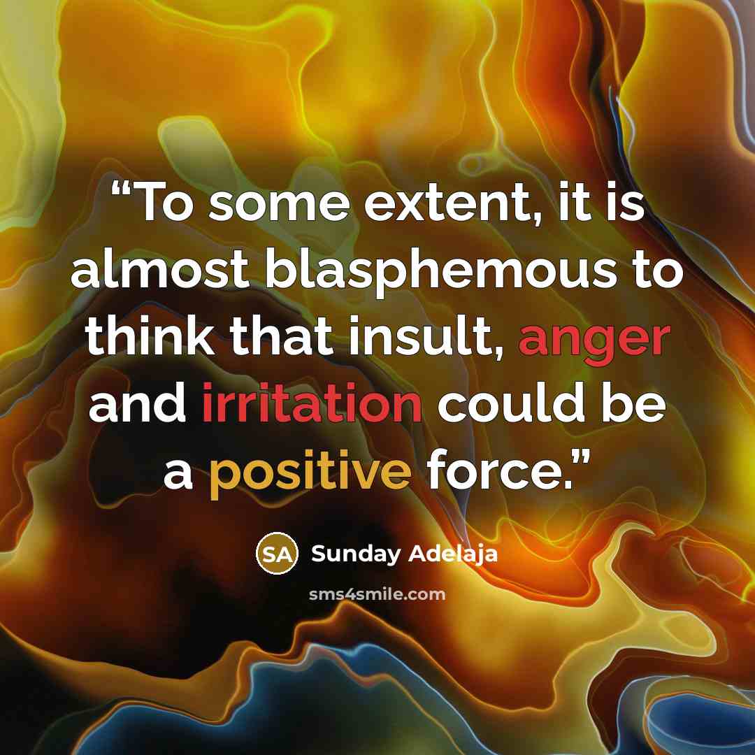 “To some extent, it is almost blasphemous to think that insult, anger and irritation could be a positive force.” quote by Sunday Adelaja