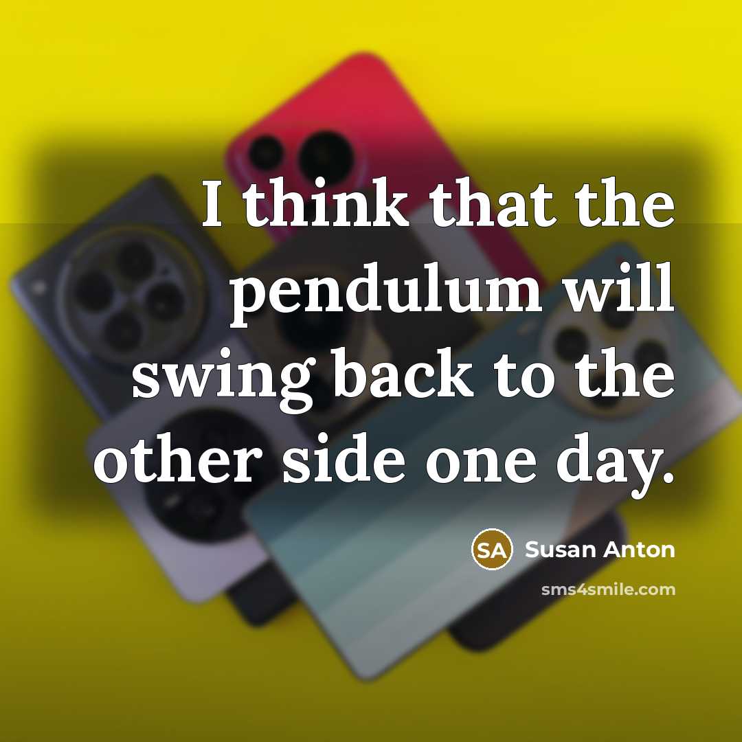 “I think that the pendulum will swing back to the other side one day.” quote by Susan Anton