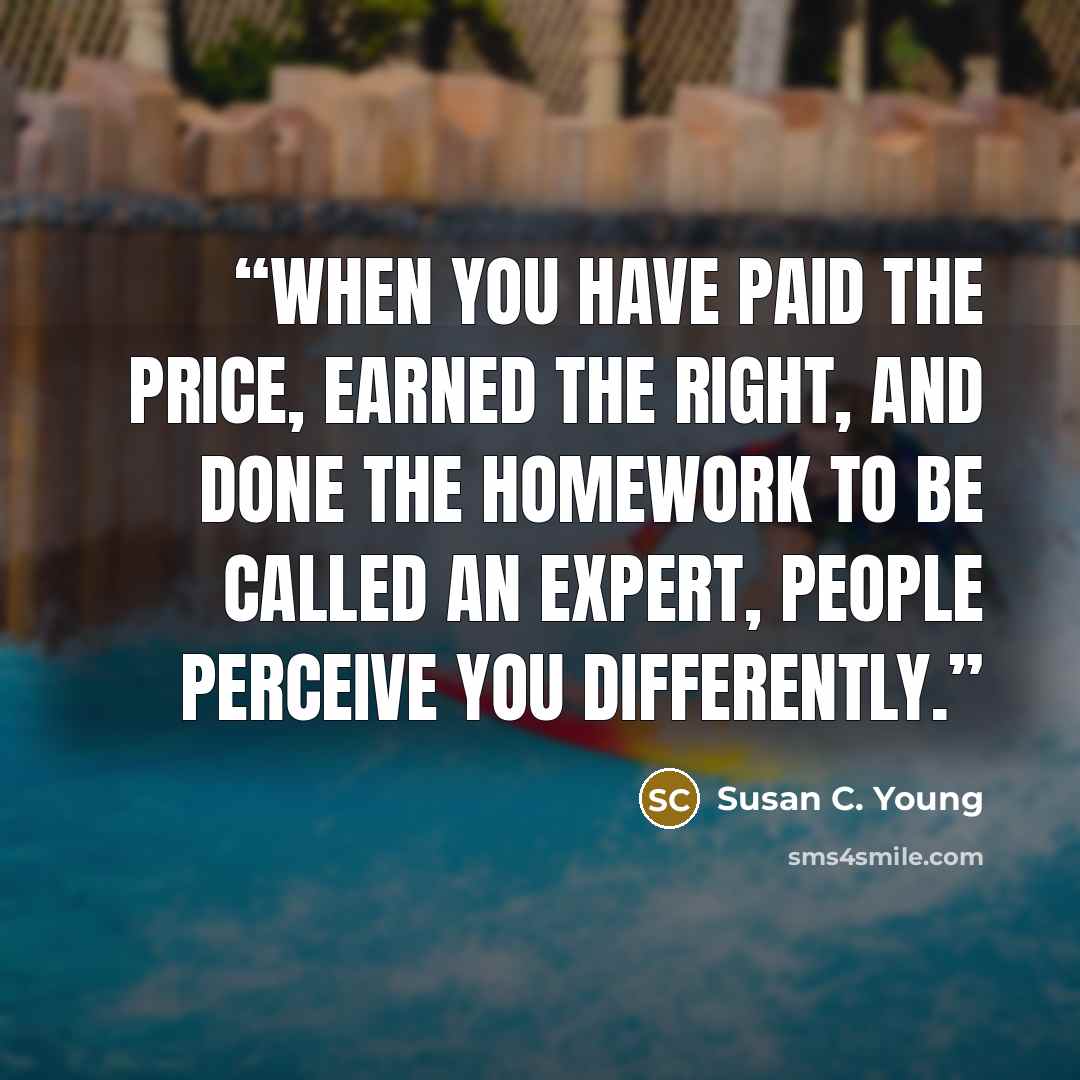 “When you have paid the price, earned the right, and done the homework to be called an expert, people perceive you differently.” quote by Susan C. Young