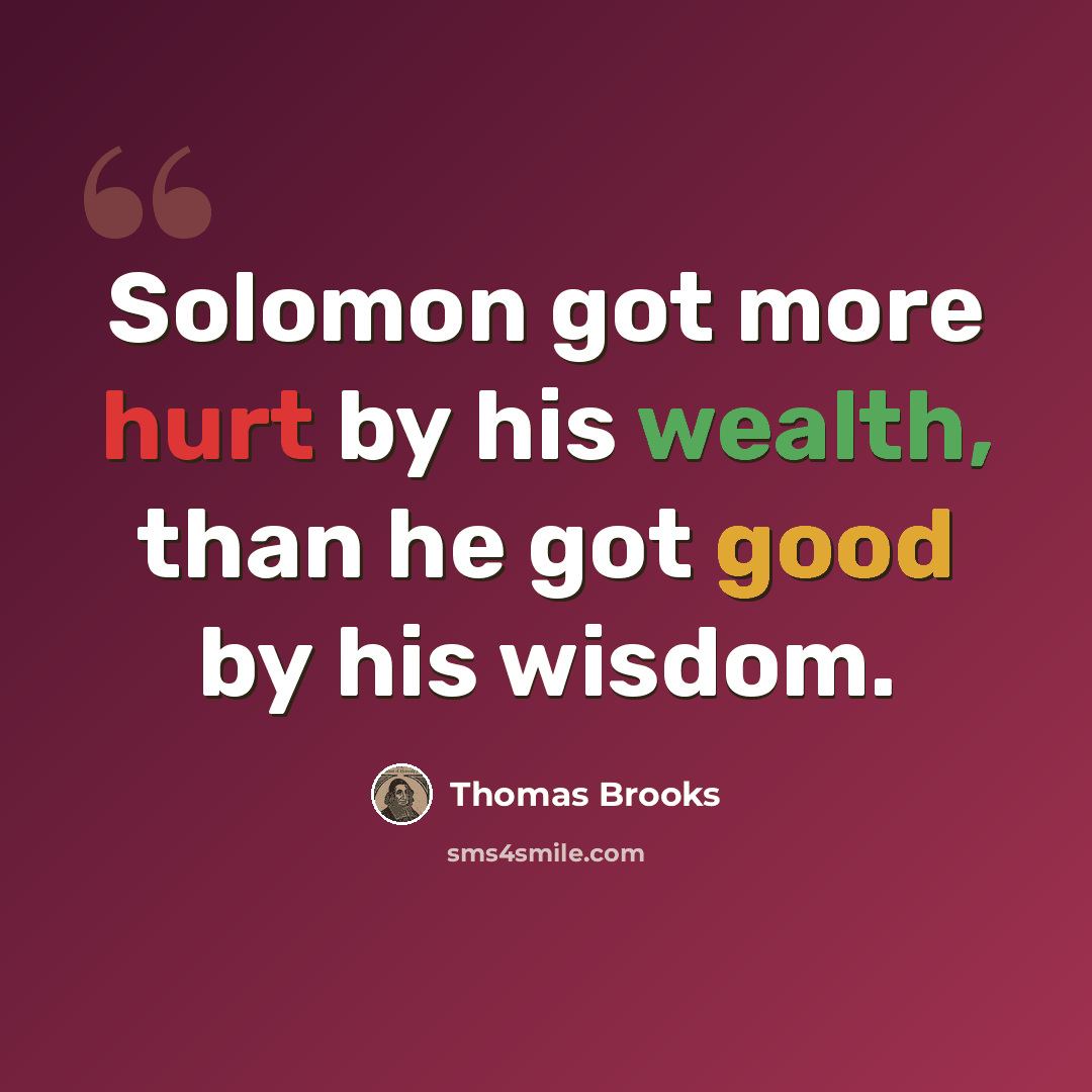 “Solomon got more hurt by his wealth, than he got good by his wisdom.” quote by Thomas Brooks