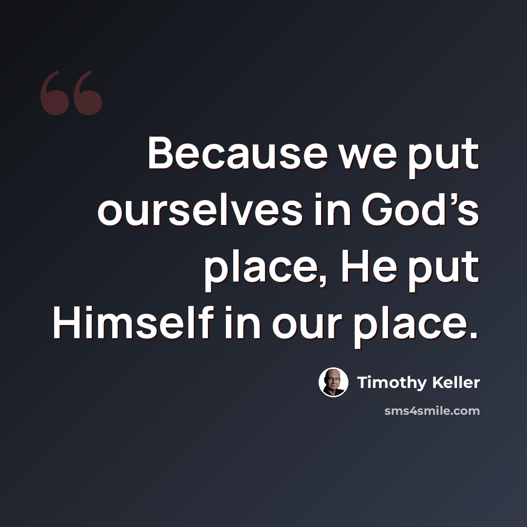 “Because we put ourselves in God’s place, He put Himself in our place.” quote by Timothy Keller