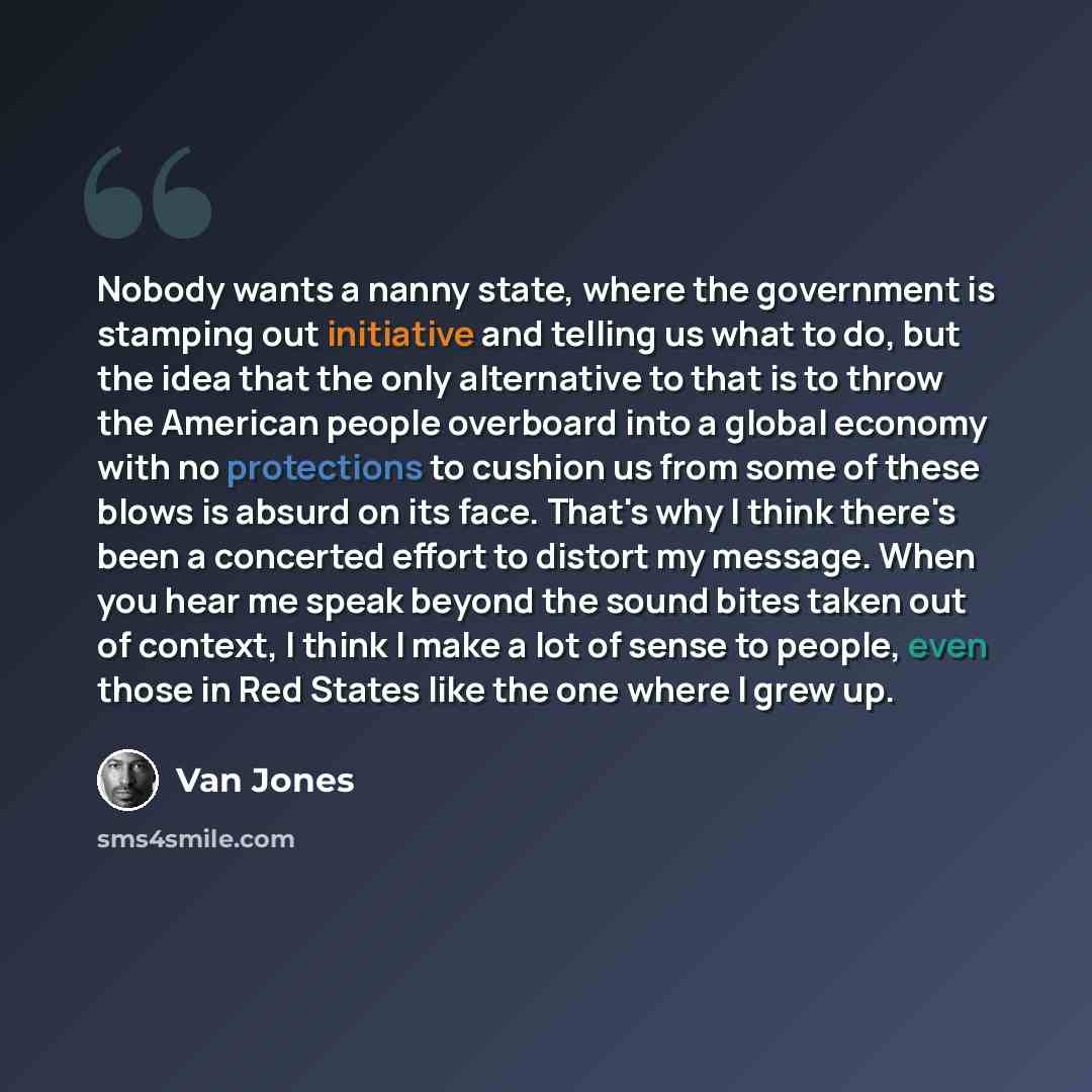 “Nobody wants a nanny state, where the government is stamping out initiative and telling us what to do, but the idea that the only alternative to that is to throw the American people overboard into a global economy with no protections to cushion us from some of these blows is absurd on its face…” quote by Van Jones