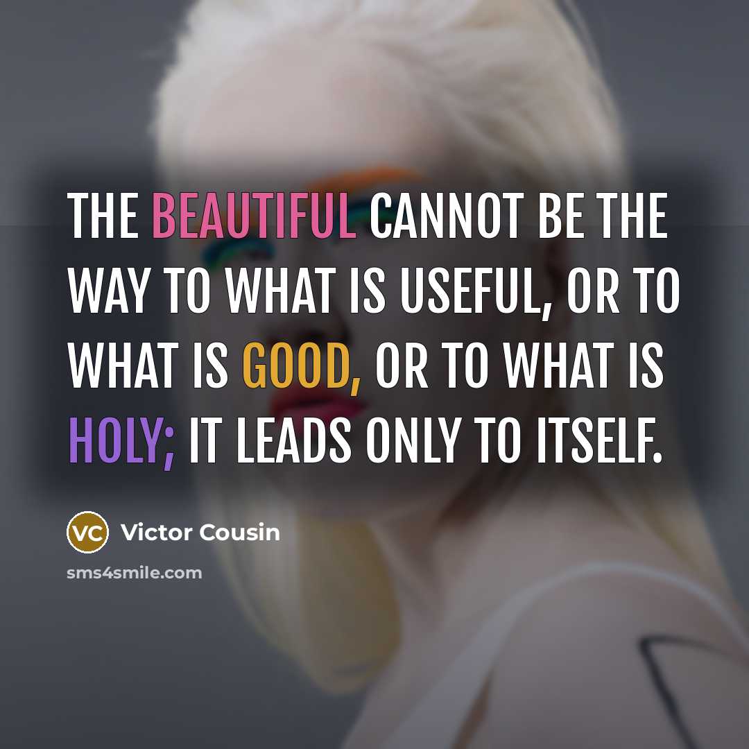 “The beautiful cannot be the way to what is useful, or to what is good, or to what is holy; it leads only to itself.” quote by Victor Cousin