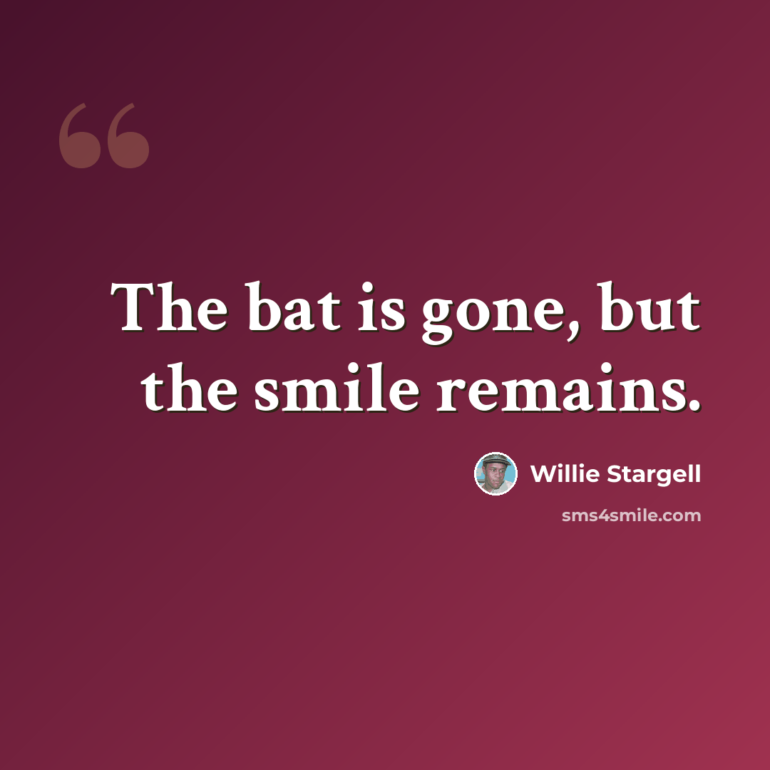 “The bat is gone, but the smile remains.” quote by Willie Stargell