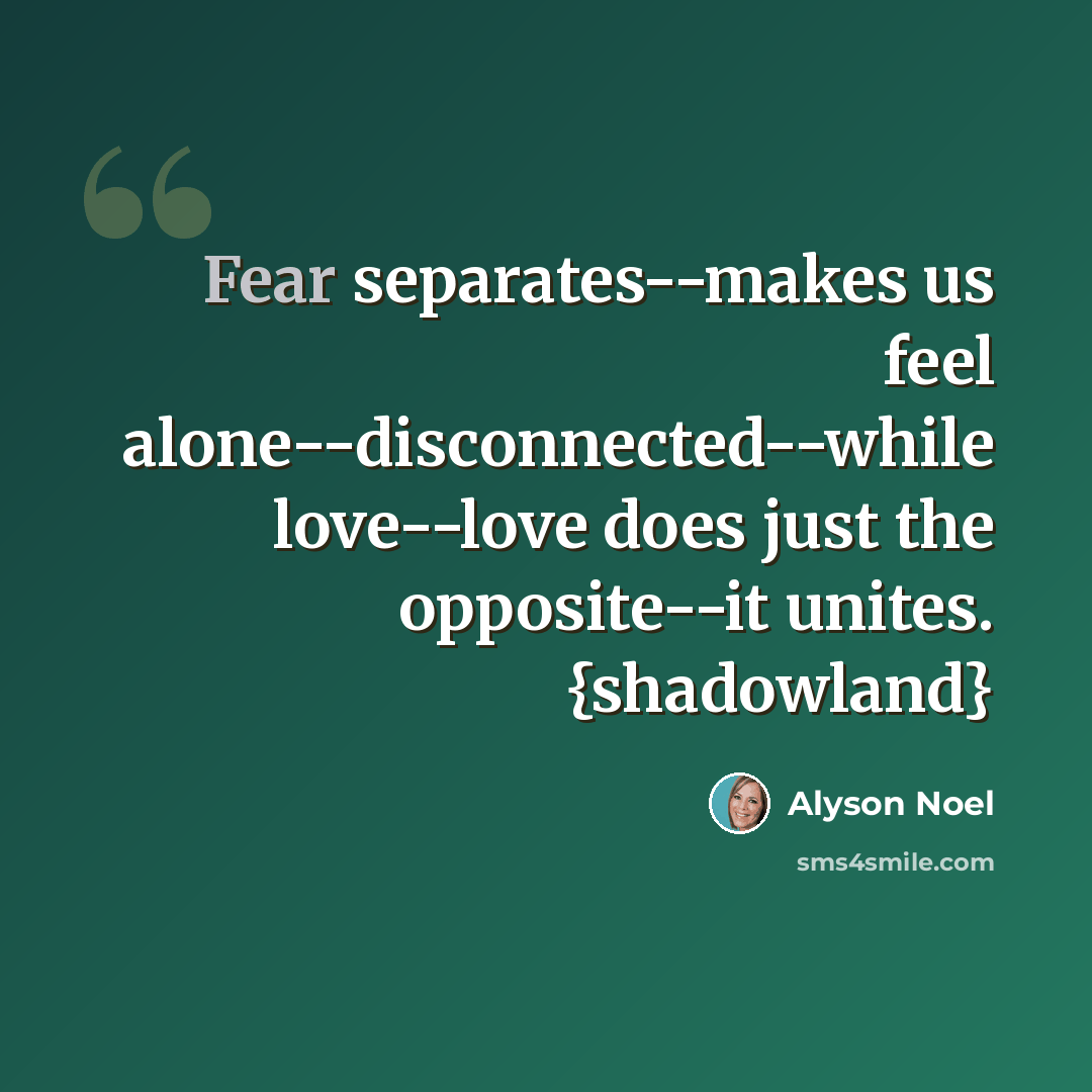 “Fear separates--makes us feel alone--disconnected--while love--love does just the opposite--it unites. {shadowland}” quote by Alyson Noel