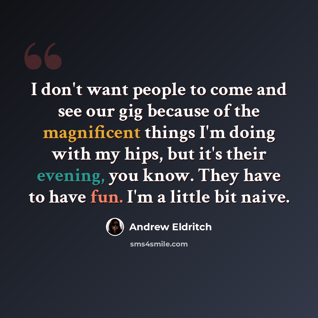 “I don't want people to come and see our gig because of the magnificent things I'm doing with my hips, but it's their evening, you know. They have to have fun. I'm a little bit naive.” quote by Andrew Eldritch