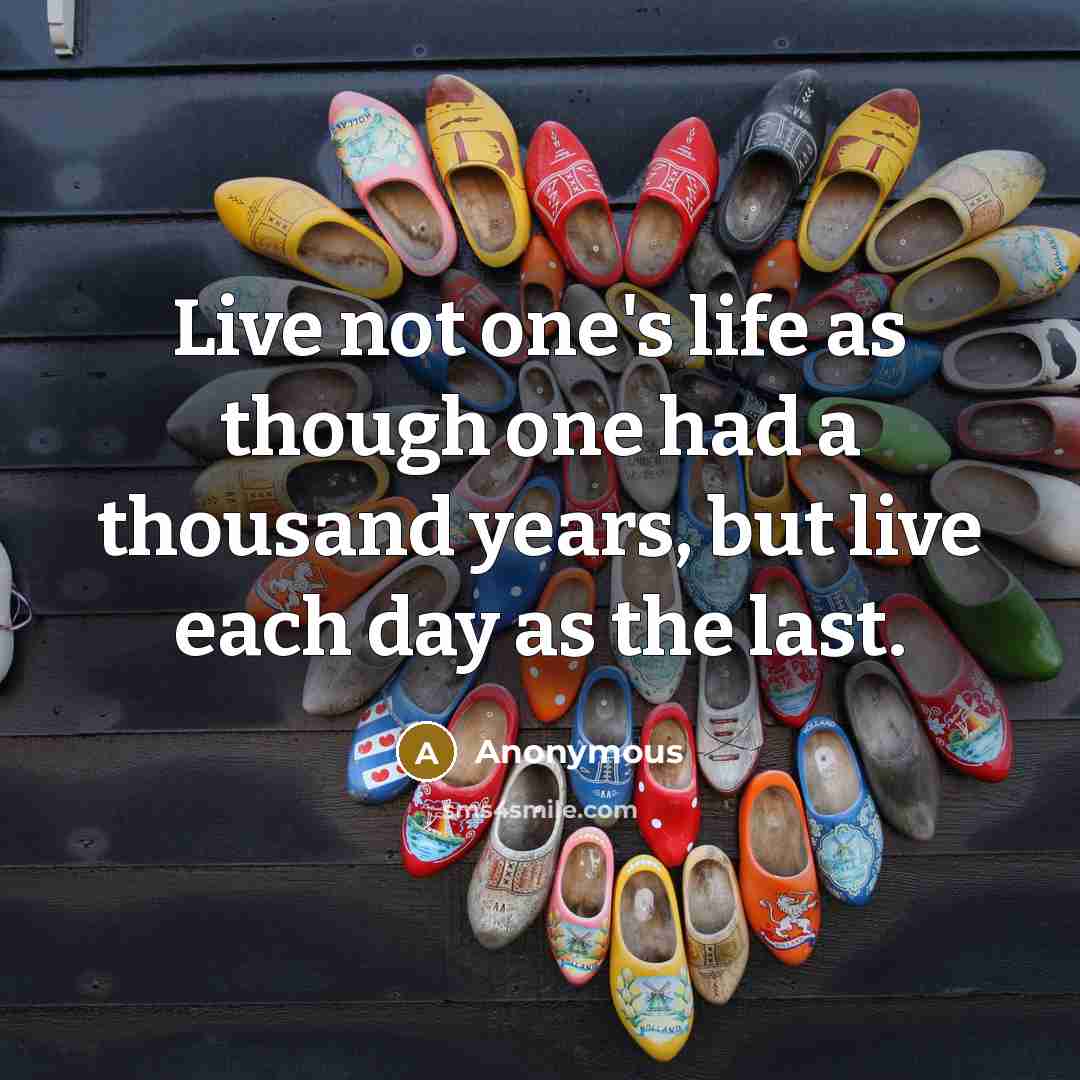 “Live not one's life as though one had a thousand years, but live each day as the last.” quote by Anonymous