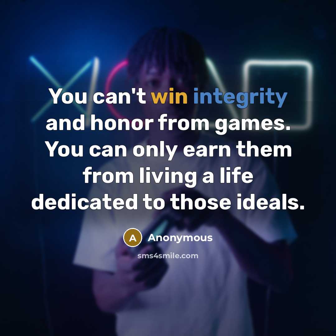“You can't win integrity and honor from games. You can only earn them from living a life dedicated to those ideals.” quote by Anonymous