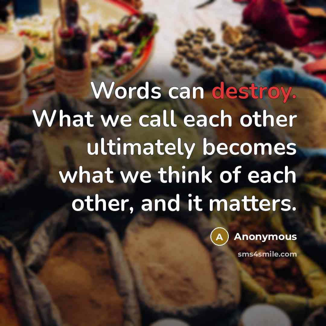 “Words can destroy. What we call each other ultimately becomes what we think of each other, and it matters.” quote by Anonymous