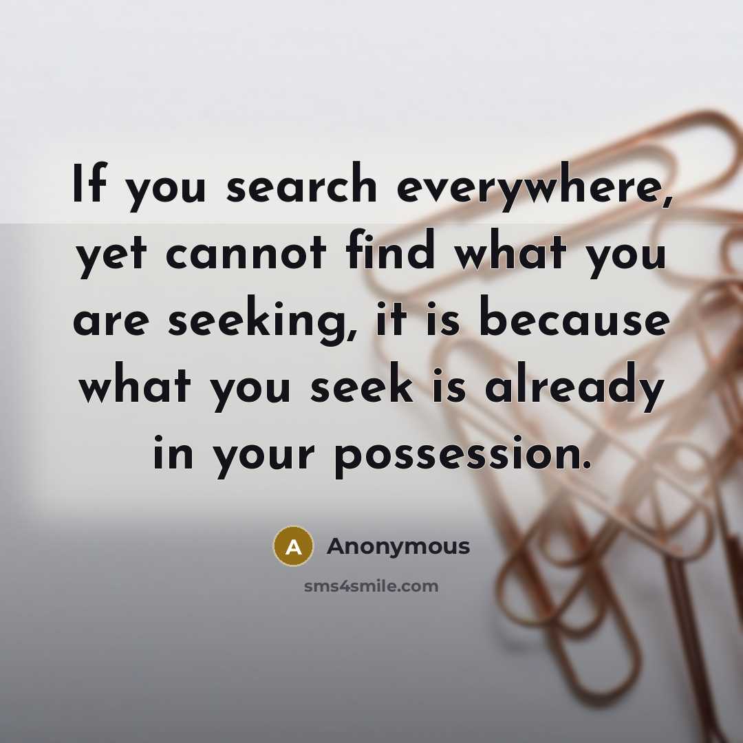 “If you search everywhere, yet cannot find what you are seeking, it is because what you seek is already in your possession.” quote by Anonymous
