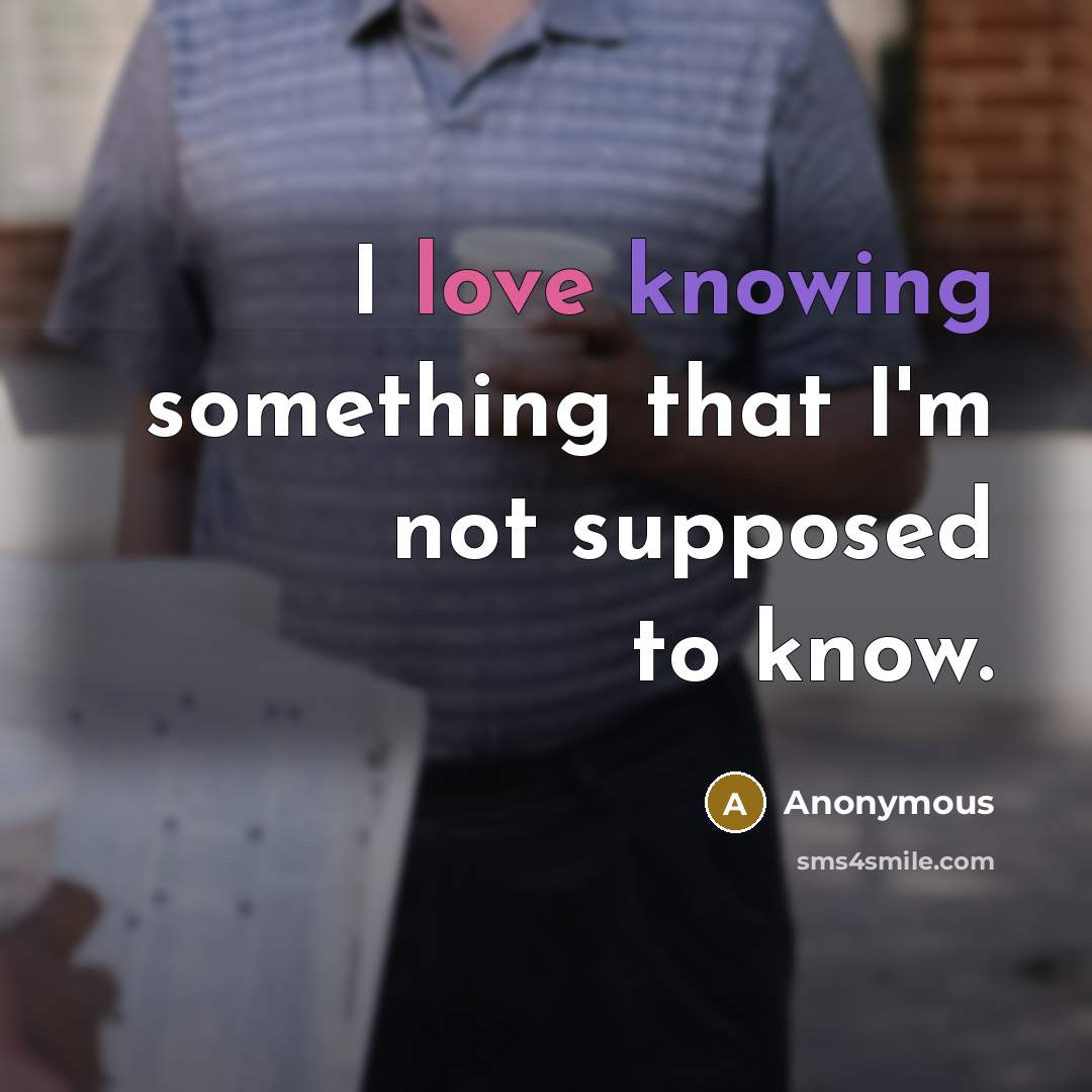 “I love knowing something that I'm not supposed to know.” quote by Anonymous
