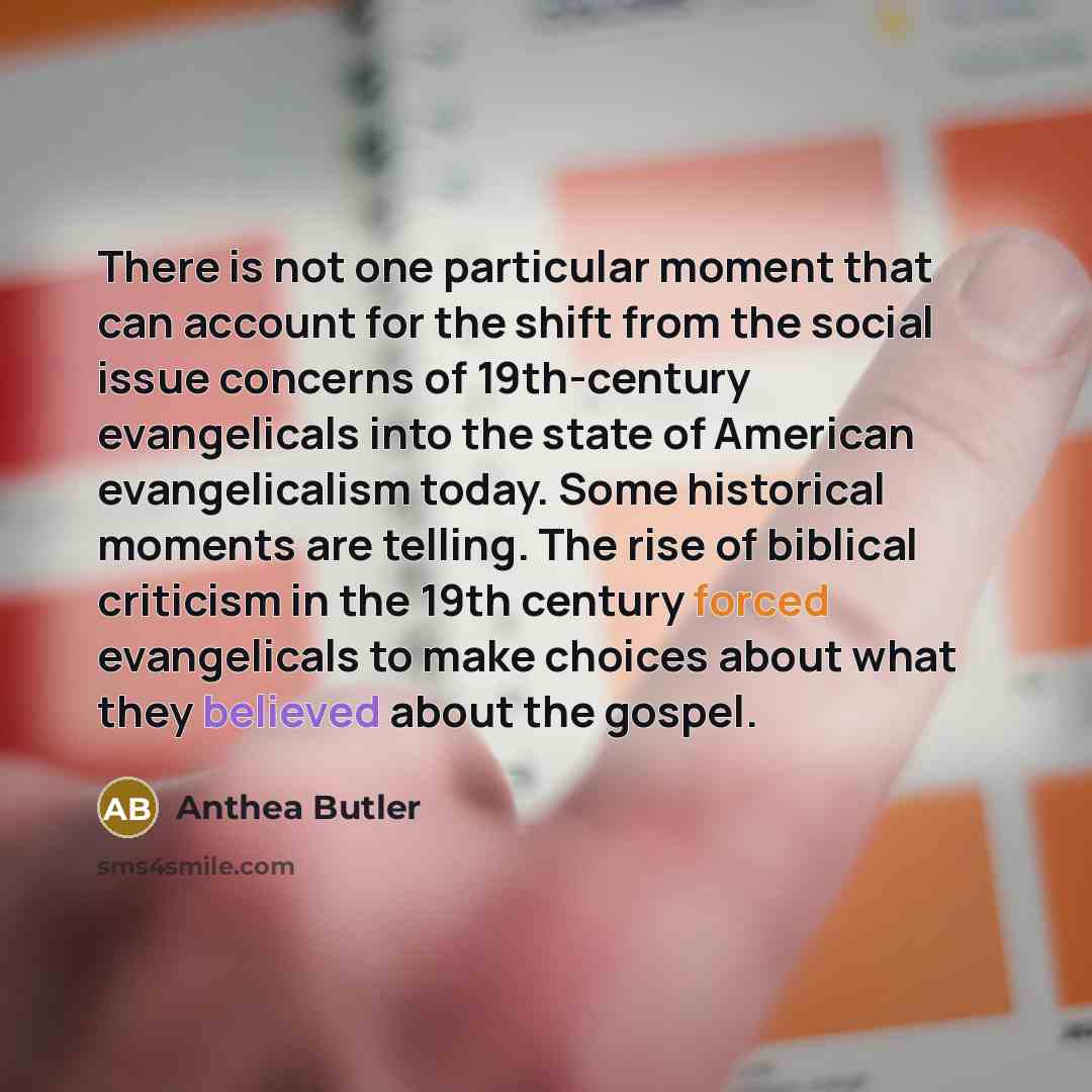 “There is not one particular moment that can account for the shift from the social issue concerns of 19th-century evangelicals into the state of American evangelicalism today. Some historical moments are telling. The rise of biblical criticism in the 19th century forced evangelicals to make choices…” quote by Anthea Butler