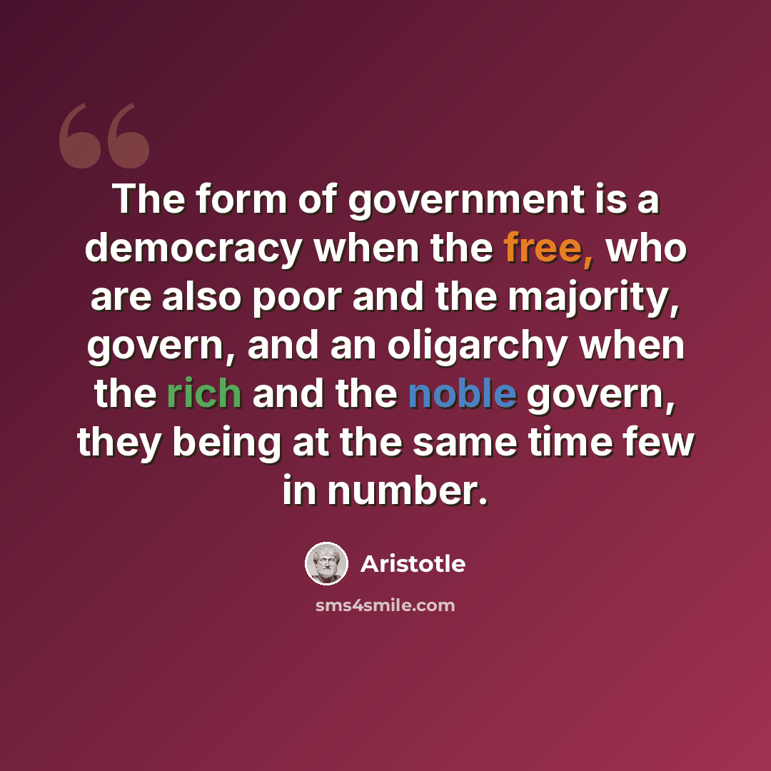 “The form of government is a democracy when the free, who are also poor and the majority, govern, and an oligarchy when the rich and the noble govern, they being at the same time few in number.” quote by Aristotle
