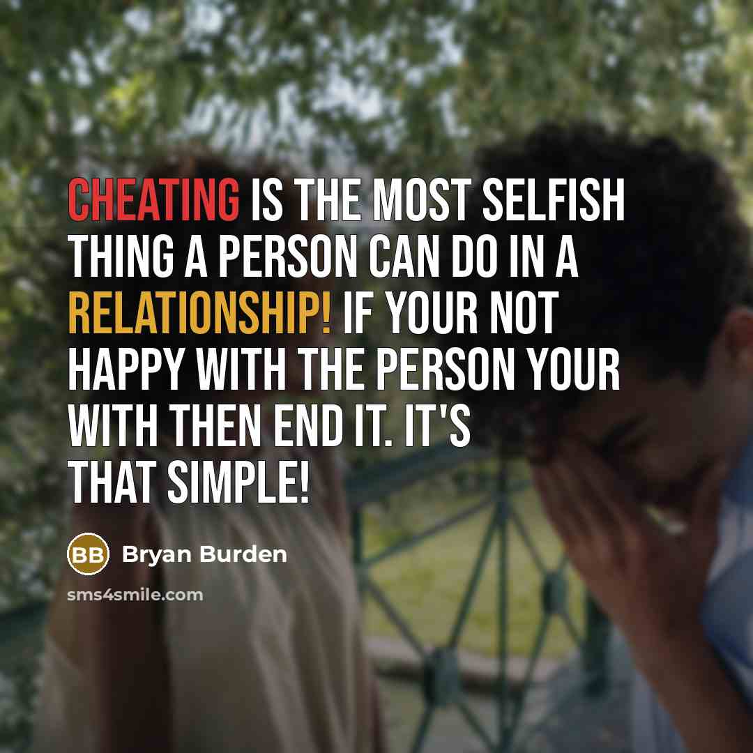 “Cheating is the most selfish thing a person can do in a relationship! If your not happy with the person your with then end it. It's that simple!” quote by Bryan Burden