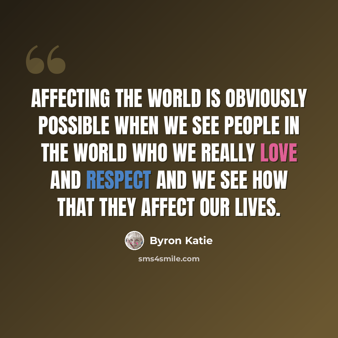 “Affecting the world is obviously possible when we see people in the world who we really love and respect and we see how that they affect our lives.” quote by Byron Katie