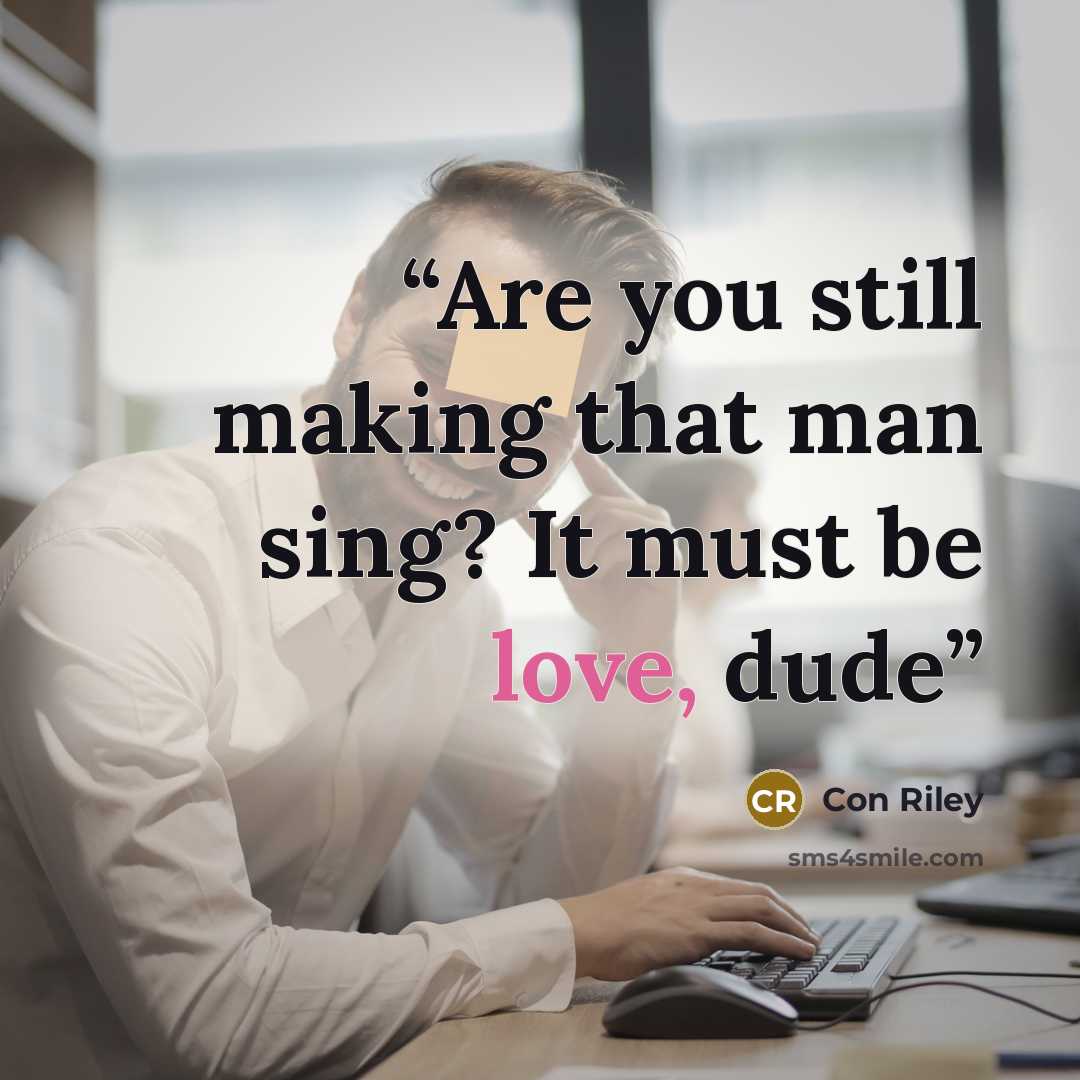 “Are you still making that man sing? It must be love, dude” quote by Con Riley