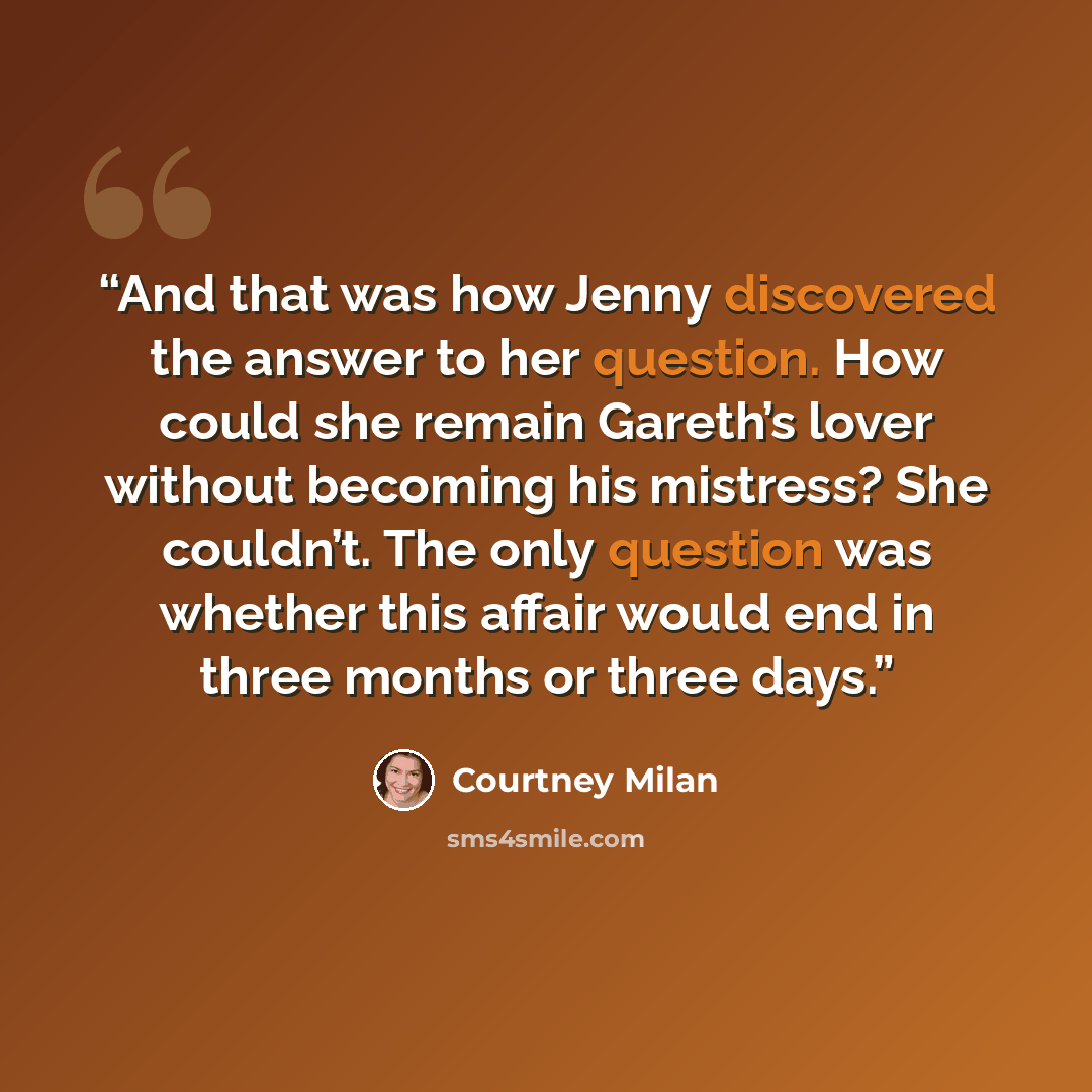 “And that was how Jenny discovered the answer to her question. How could she remain Gareth’s lover without becoming his mistress? She couldn’t. The only question was whether this affair would end in three months or three days.” quote by Courtney Milan