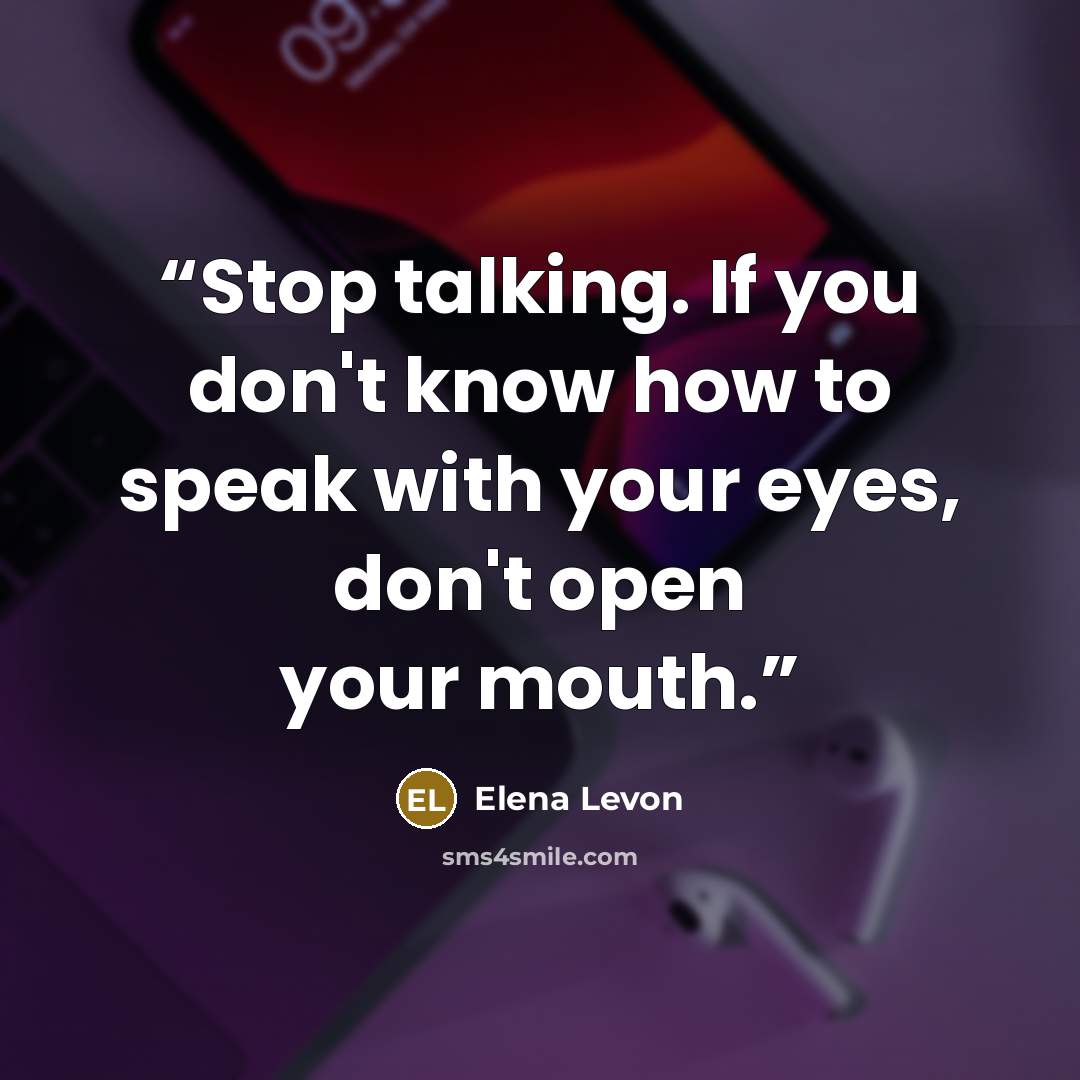 “Stop talking. If you don't know how to speak with your eyes, don't open your mouth.” quote by Elena Levon
