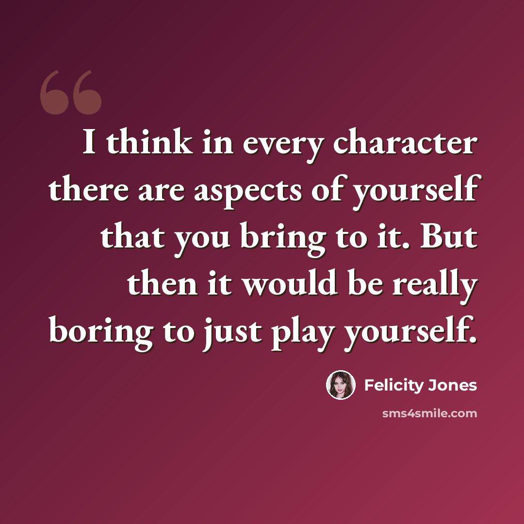 “I think in every character there are aspects of yourself that you bring to it. But then it would be really boring to just play yourself.” quote by Felicity Jones