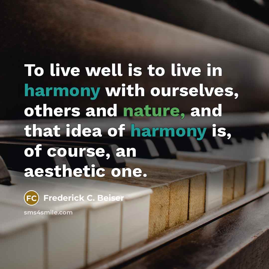 “To live well is to live in harmony with ourselves, others and nature, and that idea of harmony is, of course, an aesthetic one.” quote by Frederick C. Beiser